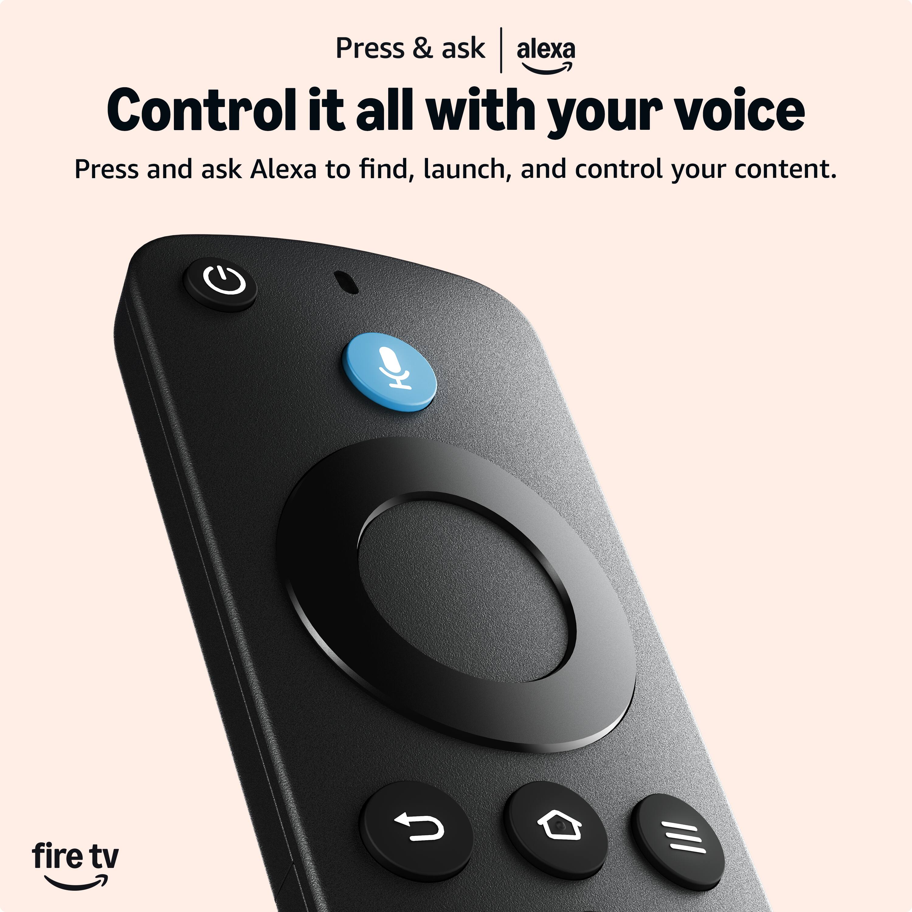 Press & ask Alexa  
Control it all with your voice  
Press and ask Alexa to find, launch, and control your content.  
fire tv