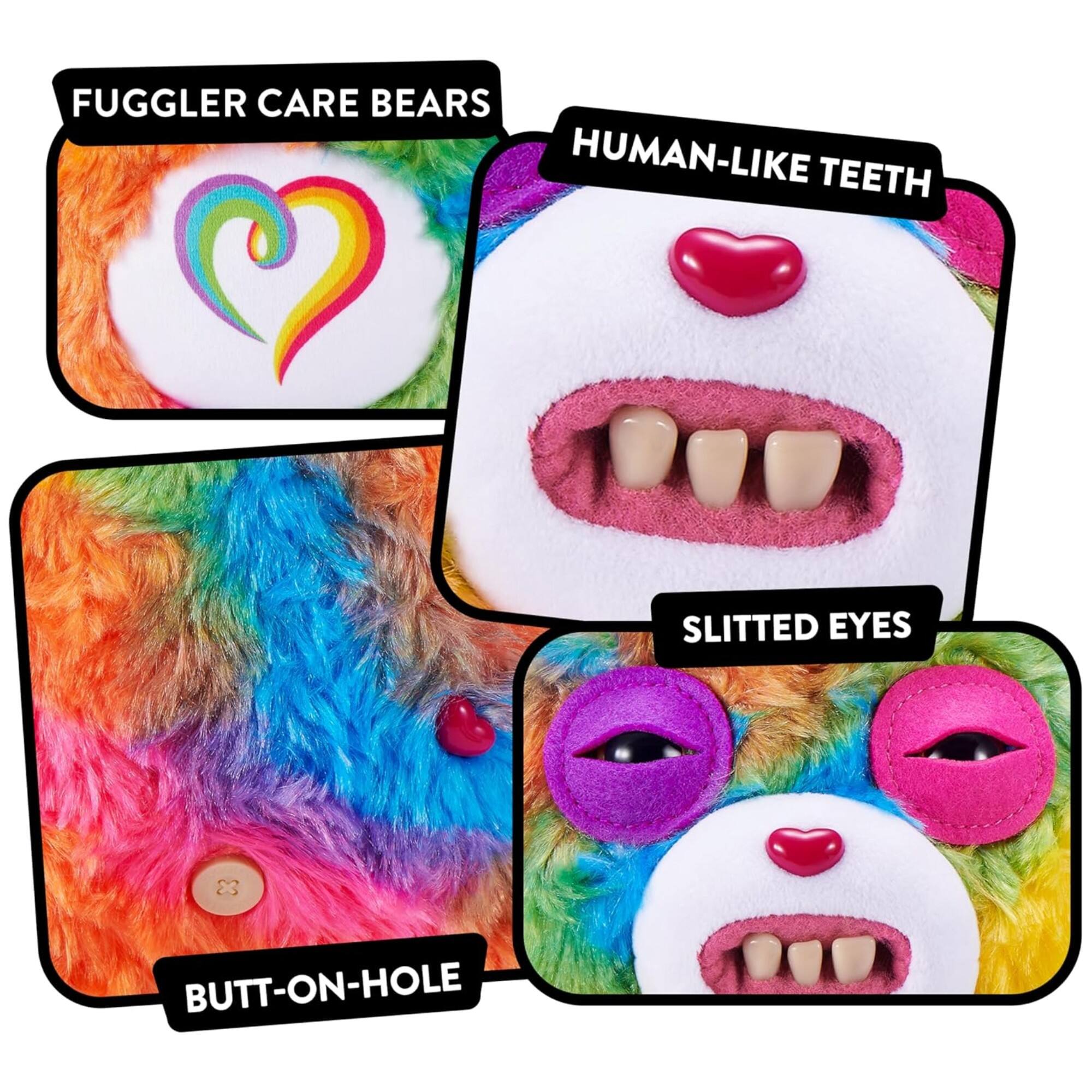 FUGGLER CARE BEARS  
HUMAN-LIKE TEETH  
SLITTED EYES  
BUTT-ON-HOLE