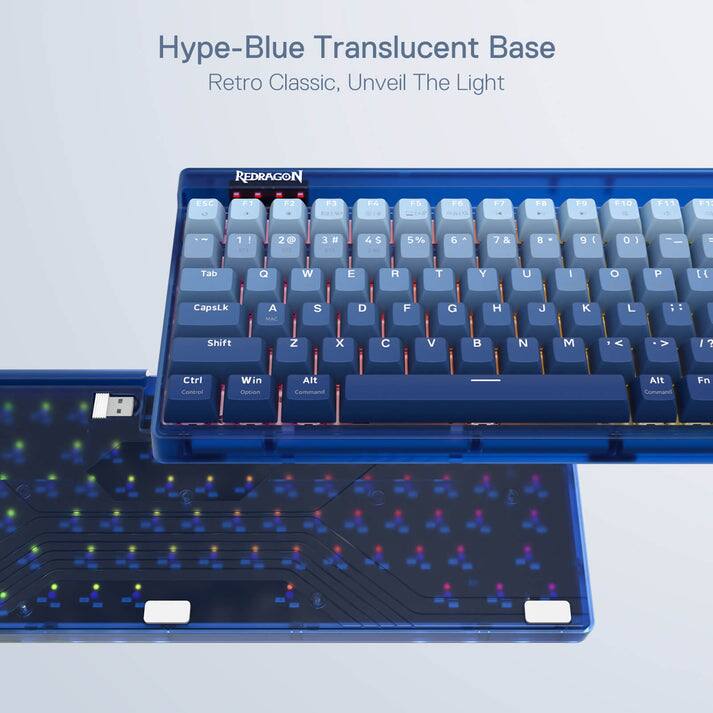 Hype-Blue Translucent Base Retro Classic, Unveil The Light

Redragon F1 F2 F3 F4 F5 F6 F7 F8 F9 F10 F11 F12

1 ! 2 @ 3 # 4 $ 5 % 6 ^ 7 & 8 * 9 ( 0 ) - _ + =

Tab Q W E R T Y U I O P

CapsLk A S D F G H J K L

Shift Z X C V B N M < , > . ? 

Ctrl Comtroi Win Oction Alt Command Alt Cummand Fn