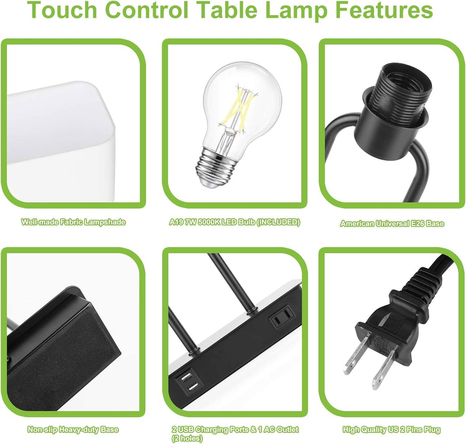 Touch Control Table Lamp Features

- Well-made Fabric Lampshade
- A19 7W 5000K LED Bulb (INCLUDED)
- American Universal E26 Base
- Non-slip Heavy-duty Base
- 2 USB Charging Ports & 1 AC Outlet (2 holes)
- High Quality US 2 Pins Plug
