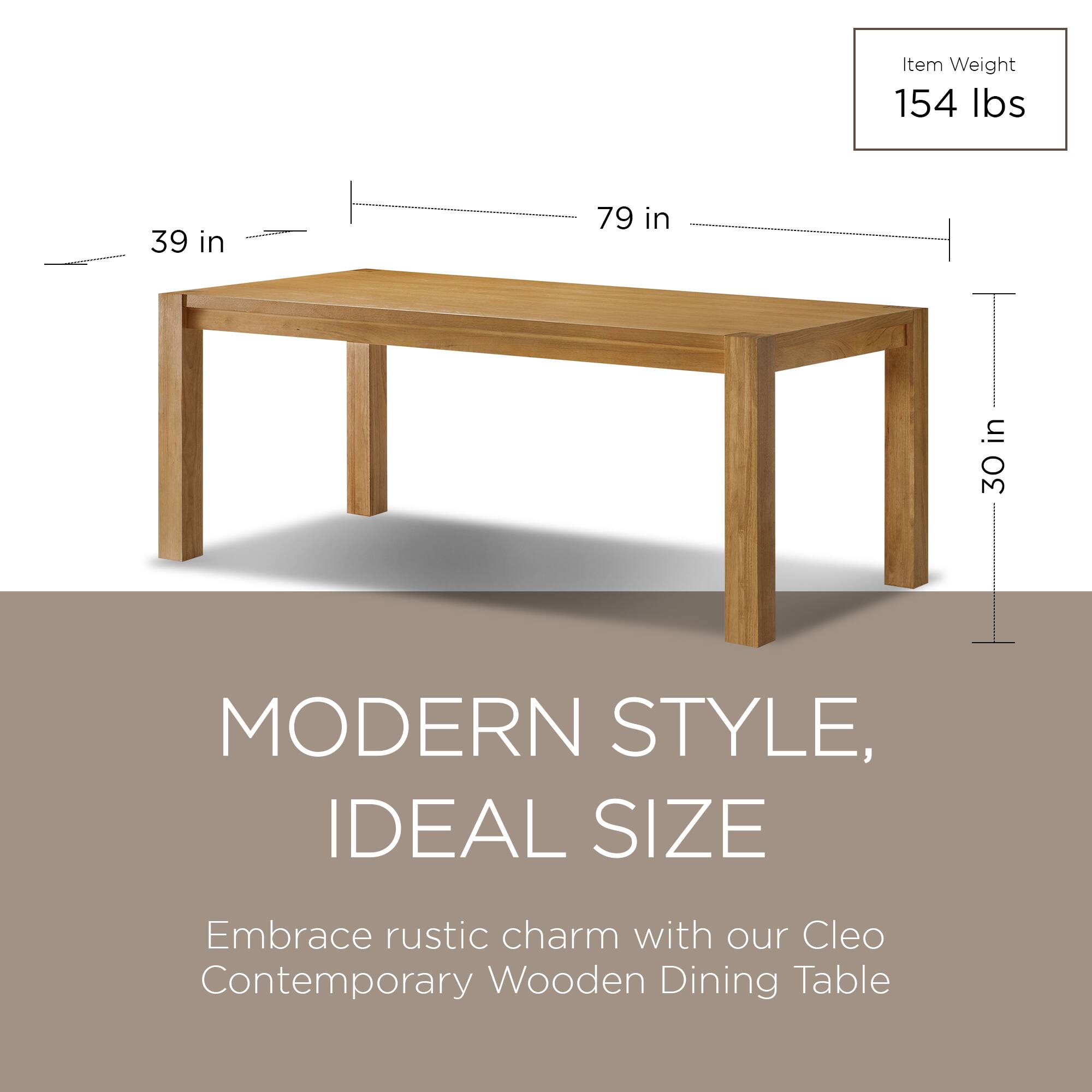 Item Weight: 154 lbs  
Dimensions: 39 in x 79 in x 30 in  

MODERN STYLE, IDEAL SIZE  
Embrace rustic charm with our Cleo Contemporary Wooden Dining Table