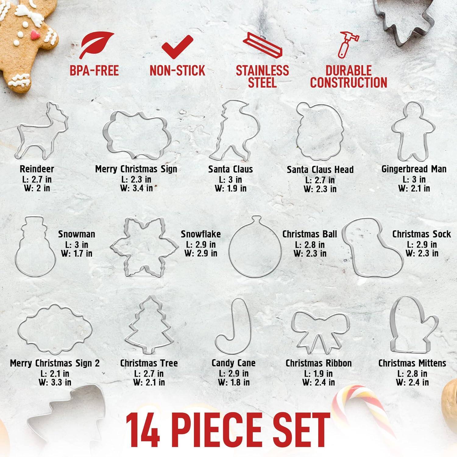 BPA-FREE NON-STICK STAINLESS DURABLE STEEL CONSTRUCTION

- Reindeer: L: 2.7 in, W: 2 in
- Merry Christmas Sign: L: 2.3 in, W: 3.4 in
- Santa Claus: L: 3 in, W: 1.9 in
- Santa Claus Head: L: 2.7 in, W: 2.3 in
- Gingerbread Man: L: 3 in, W: 2.1 in
- Snowman: L: 3 in, W: 1.7 in
- Snowflake: L: 2.9 in, W: 2.9 in
- Christmas Ball: L: 2.8 in, W: 2.3 in
- Christmas Sock: L: 2.9 in, W: 2.3 in
- Merry Christmas Sign 2: L: 2.1 in, W: 3.3 in
- Christmas Tree: L: 2.7 in, W: 2.1 in
- Candy Cane: L: 2.9 in, W: 1.