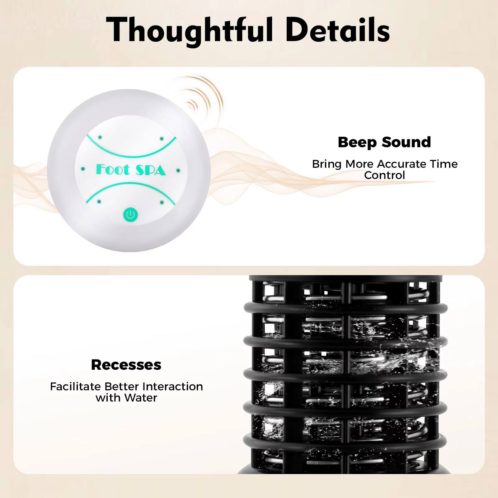 Thoughtful Details

Beep Sound  
Bring More Accurate Time Control

Foot SPA

Recesses  
Facilitate Better Interaction with Water