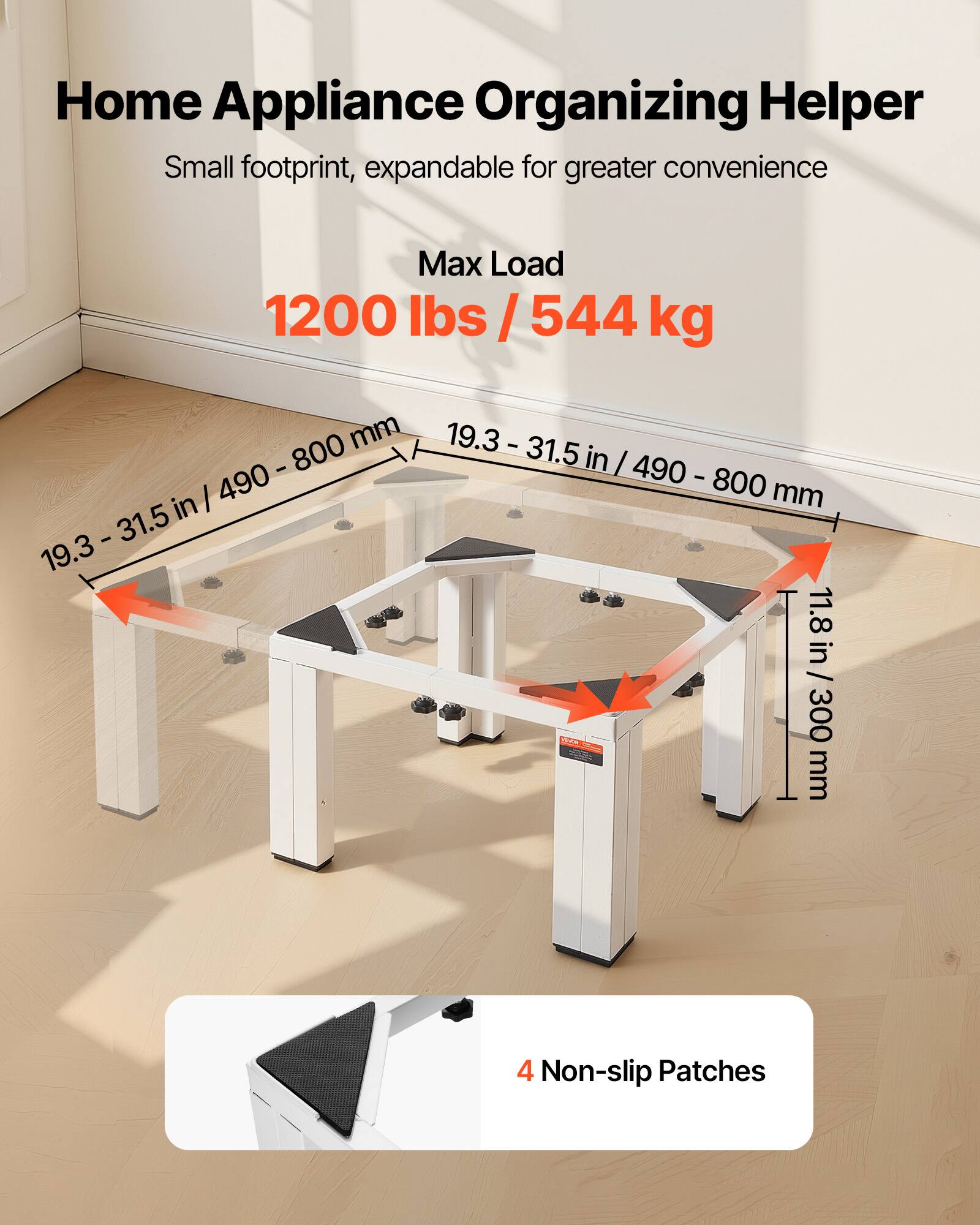 Home Appliance Organizing Helper  
Small footprint, expandable for greater convenience  

Max Load  
1200 lbs / 544 kg  

19.3 - 31.5 in / 490 - 800 mm  

11.8 in / 300 mm  

4 Non-slip Patches