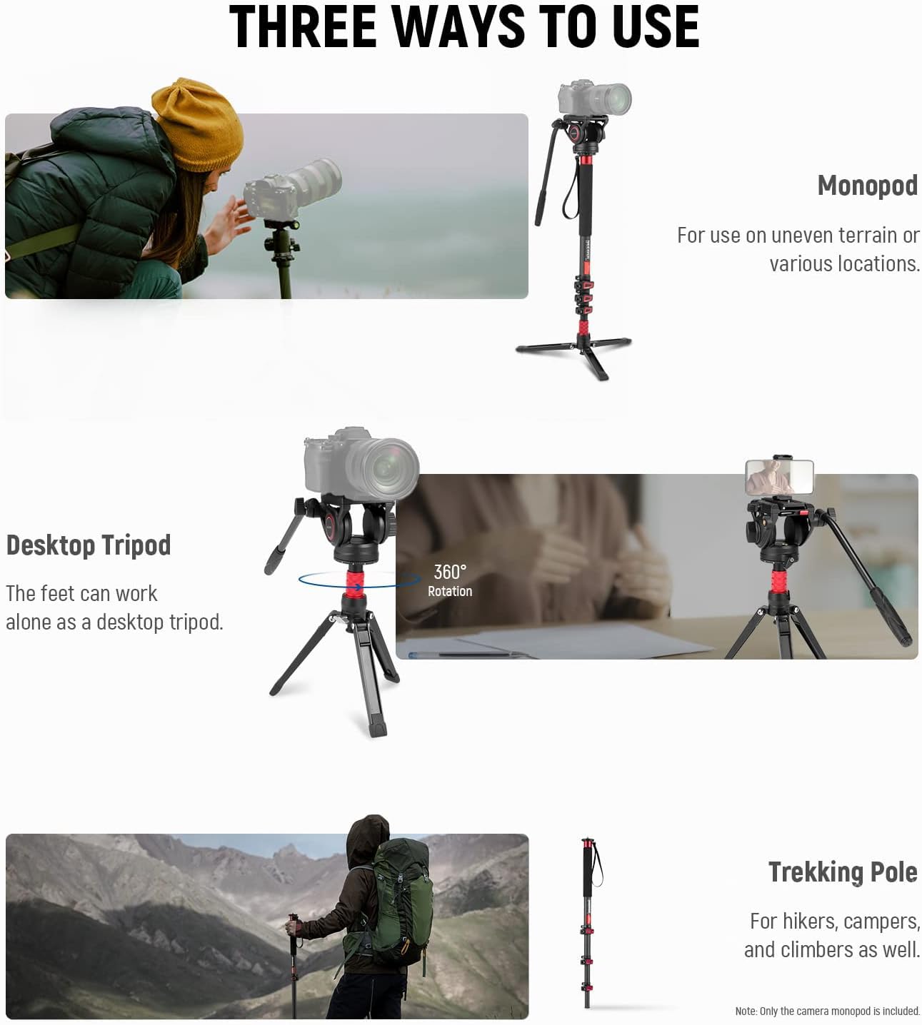 THREE WAYS TO USE

Monopod  
For use on uneven terrain or various locations.

Desktop Tripod  
The feet can work alone as a desktop tripod.

360° Rotation

Trekking Pole  
For hikers, campers, and climbers as well.

Note: Only the camera monopod is included.