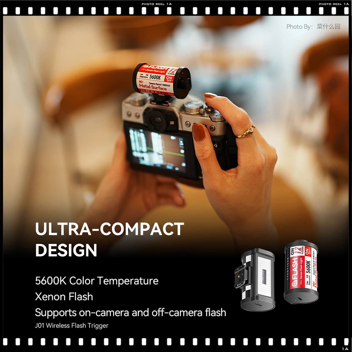 PHOTO REEL 1A

Photo By: [Name]

FLASH 12 Light u With 5600K ON NO1 OFF* Coment lest KBANA Metal Surface

ULTRA-COMPACT DESIGN 5600K Color Temperature Xenon Flash Supports on-camera and off-camera flash J01 Wireless Flash Trigger

GN FLASH
1/250 Light Fiesh Xenon MIN
NO 5600K
AI