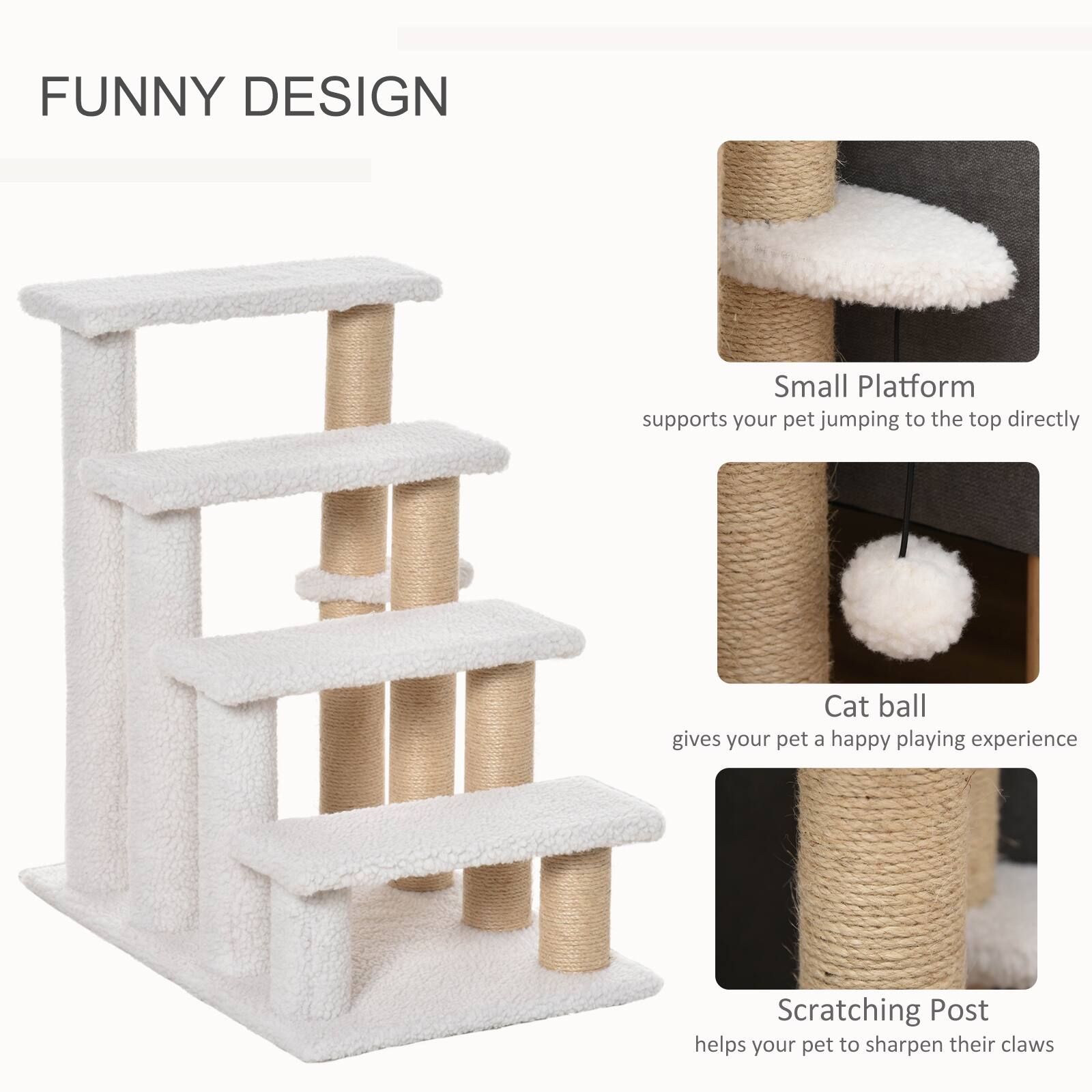 FUNNY DESIGN

Small Platform  
supports your pet jumping to the top directly

Cat ball  
gives your pet a happy playing experience

Scratching Post  
helps your pet to sharpen their claws