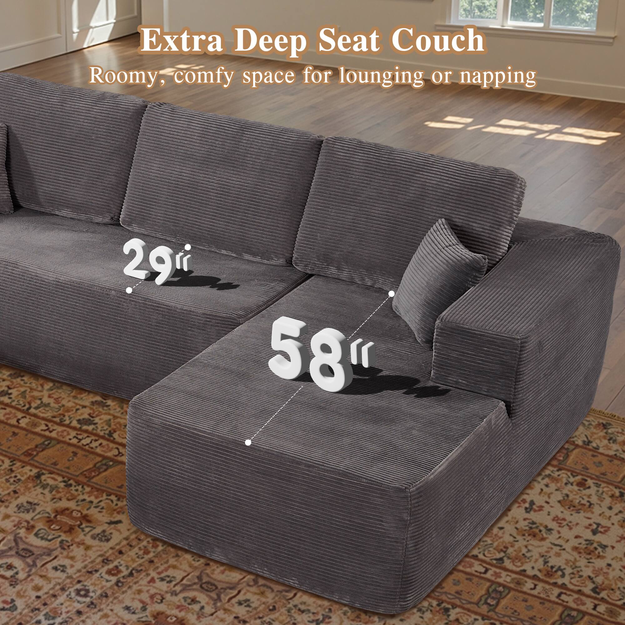 Extra Deep Seat Couch  
Roomy, comfy space for lounging or napping  

29"  
58"  
8"