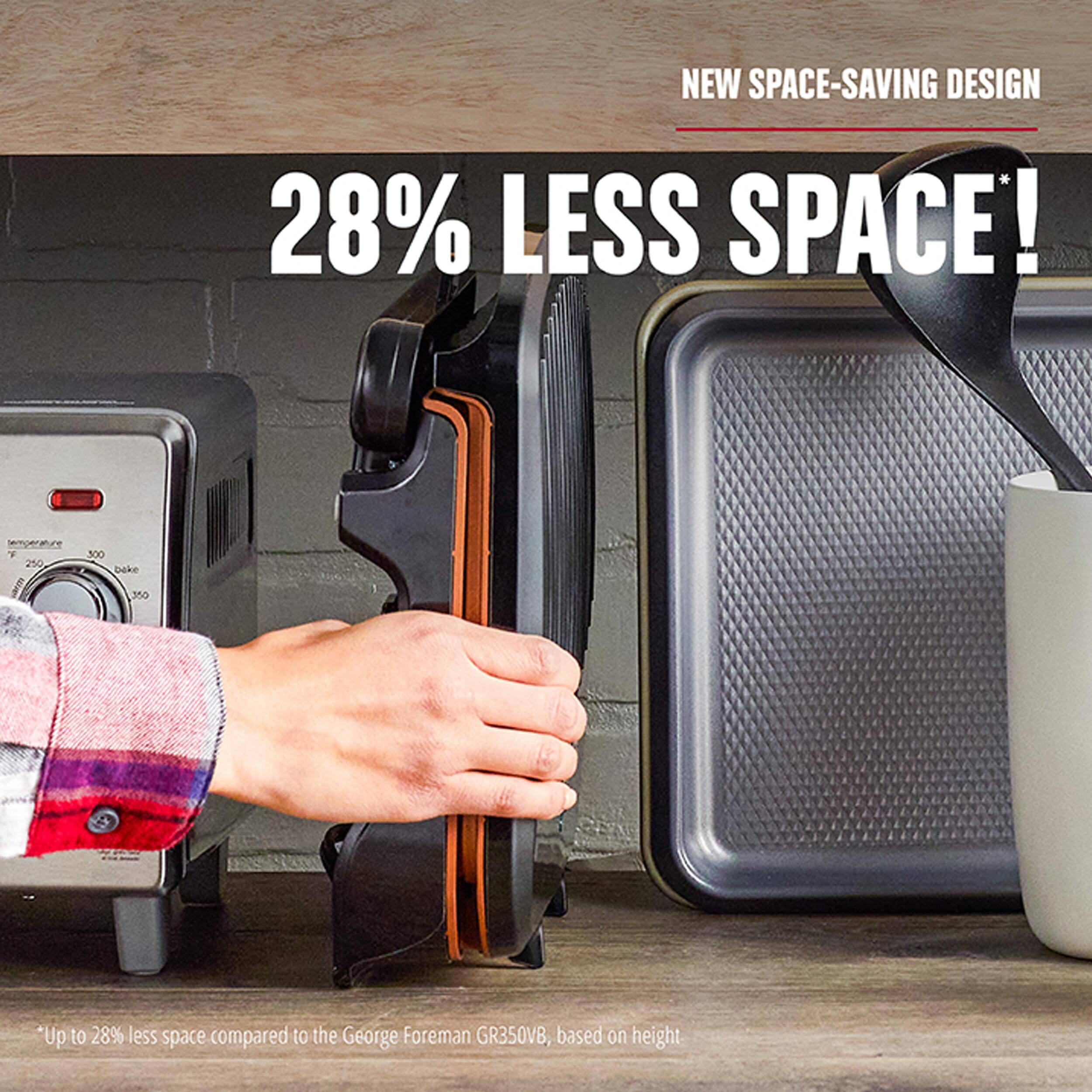 NEW SPACE-SAVING DESIGN 28% LESS SPACE! *Up to 28% less space compared to the George Foreman GR350VB, based on height