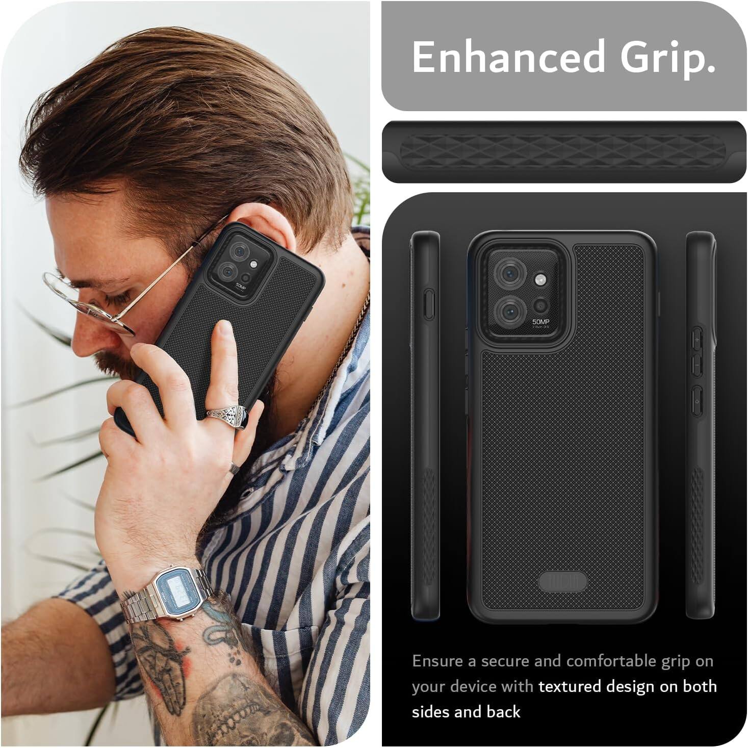 Enhanced Grip.  
Ensure a secure and comfortable grip on your device with textured design on both sides and back