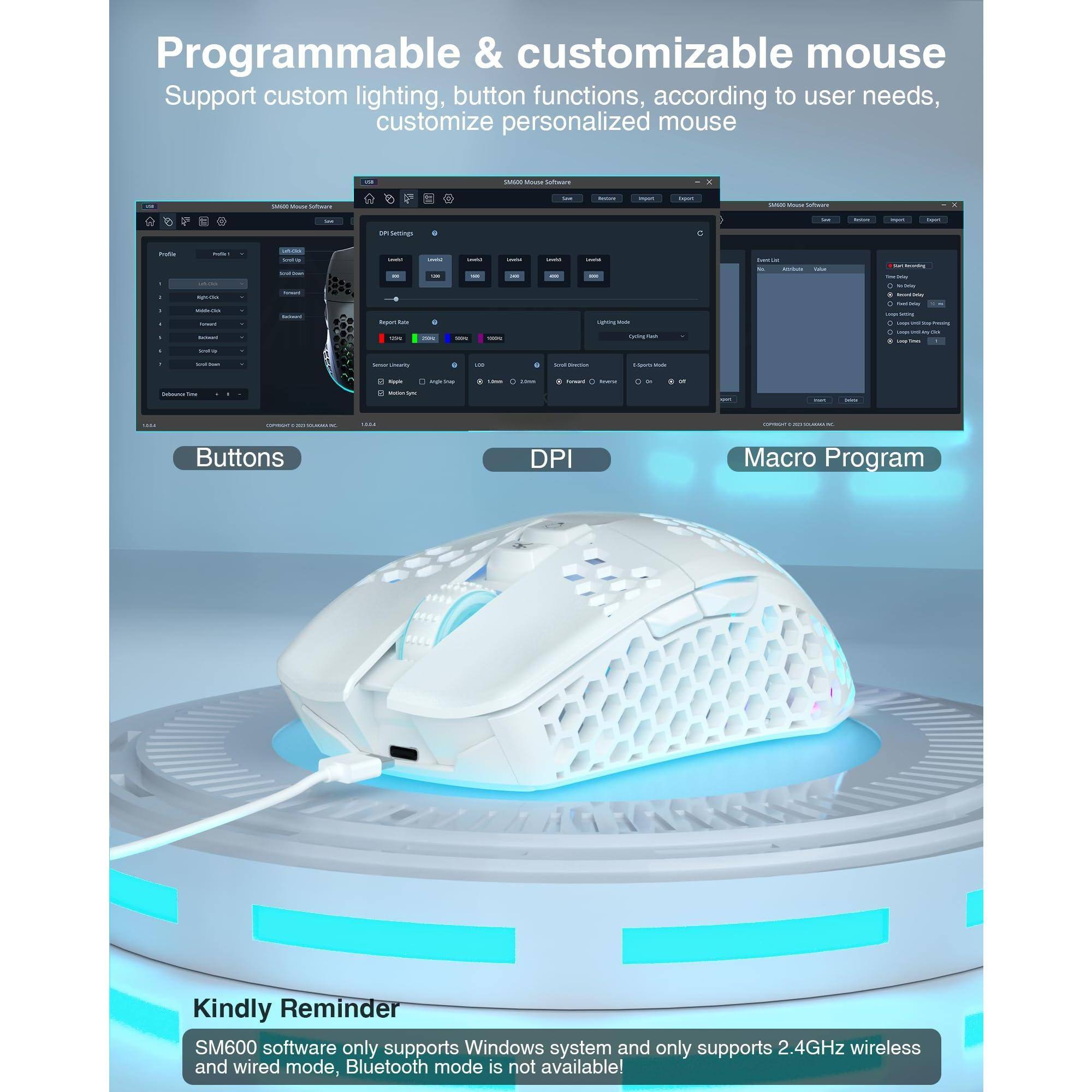 Programmable & customizable mouse  
Support custom lighting, button functions, according to user needs, customize personalized mouse  

Buttons  
DPI  
Macro Program  

Kindly Reminder  
SM600 software only supports Windows system and only supports 2.4GHz wireless and wired mode, Bluetooth mode is not available!