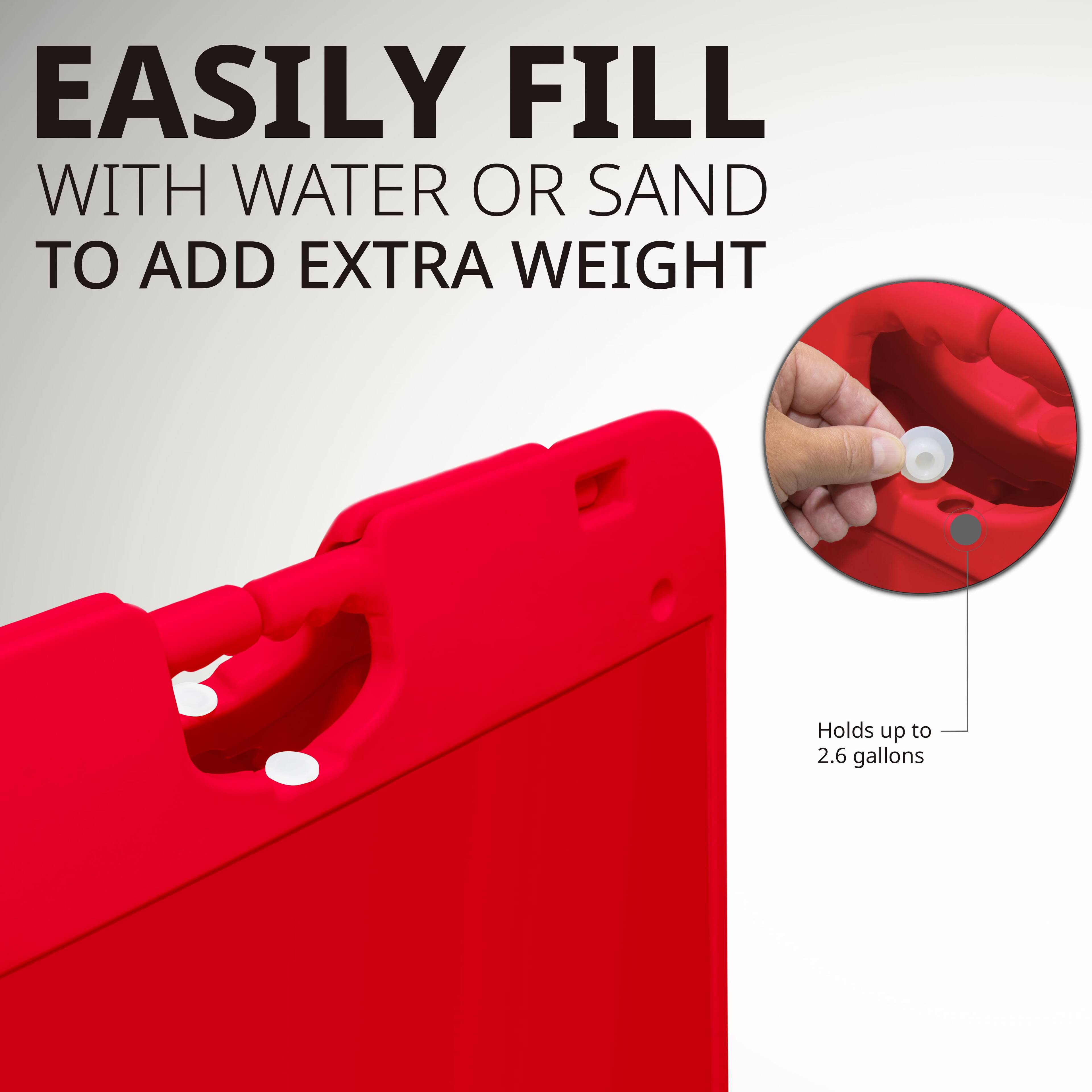 EASILY FILL WITH WATER OR SAND TO ADD EXTRA WEIGHT  
Holds up to 2.6 gallons