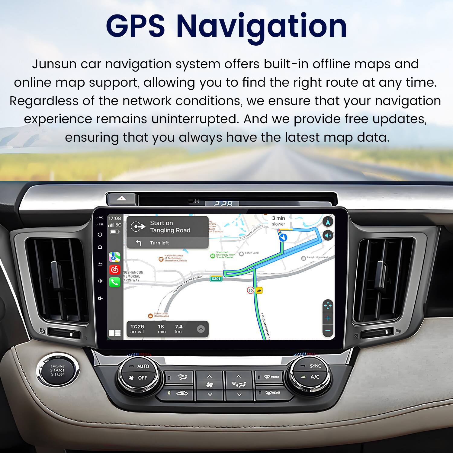 GPS Navigation

Junsun car navigation system offers built-in offline maps and online map support, allowing you to find the right route at any time. Regardless of the network conditions, we ensure that your navigation experience remains uninterrupted. And we provide free updates, ensuring that you always have the latest map data.

H 2 - 17:08 l SG Start on Tangling Road i 3 min slower Turn left - O - - - | - sauuta USMANCUN PLMORAL ARCH 17:26 arrival CENRNN - - 18 7.4 min km 1O 3301 WINSORIIDAN + N 2 TAKT STOP AUTO OFF RA SYNC A/C I REAR