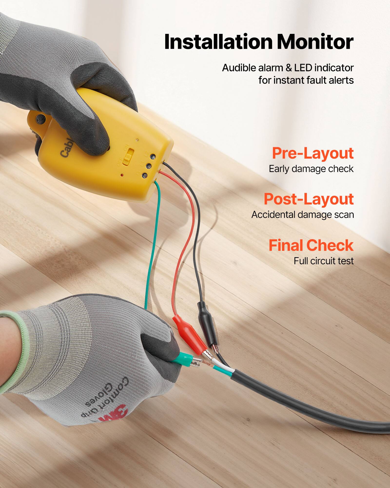 Installation Monitor  
Audible alarm & LED indicator for instant fault alerts  

Cable & Pre-Layout  
Early damage check  

Post-Layout  
Accidental damage scan  

Final Check  
Full circuit test  

Gloves  
Comfort  

CNP 3W