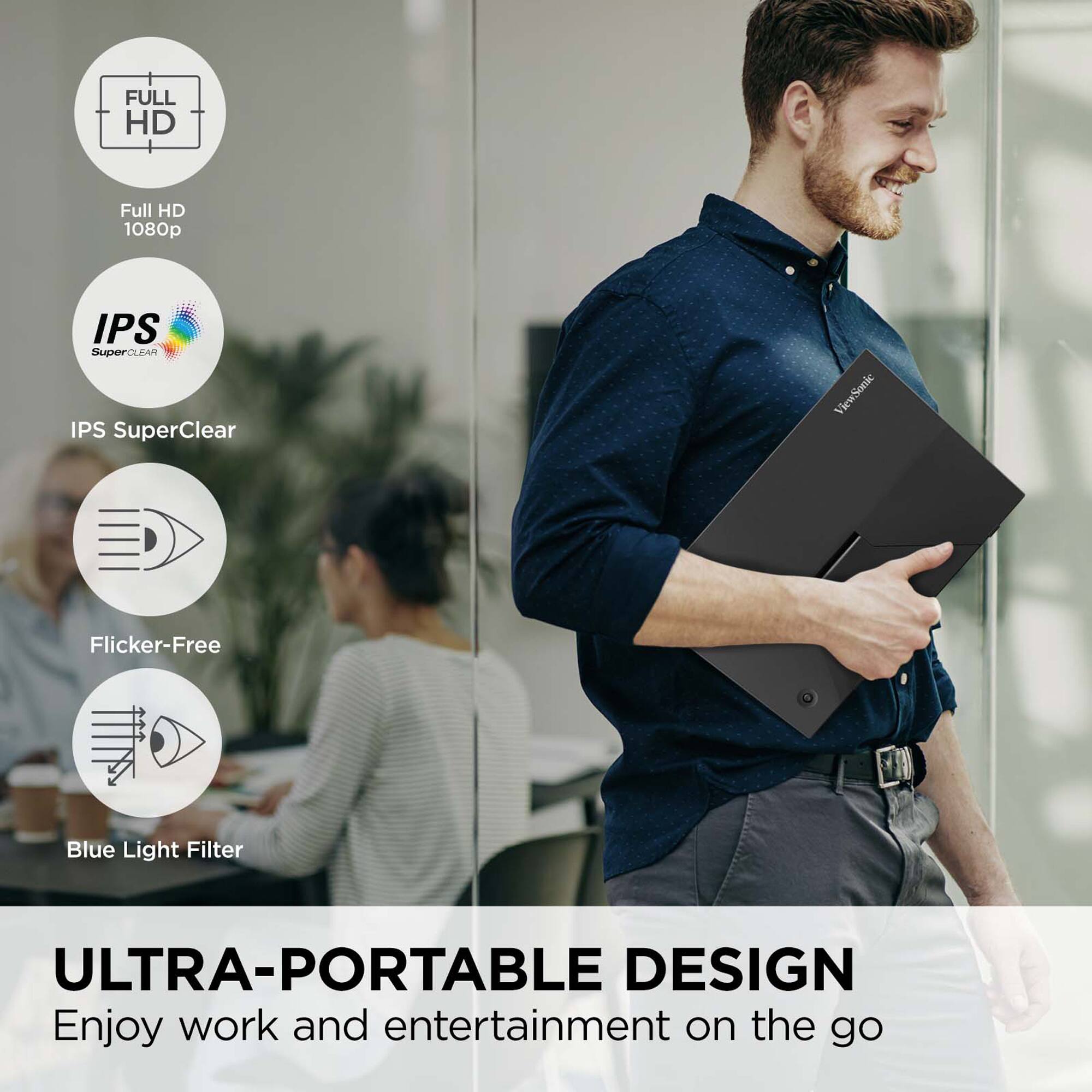 - FULL HD
  - Full HD 1080p

- IPS
  - IPS SuperClear

- Flicker-Free

- Blue Light Filter

ULTRA-PORTABLE DESIGN
Enjoy work and entertainment on the go