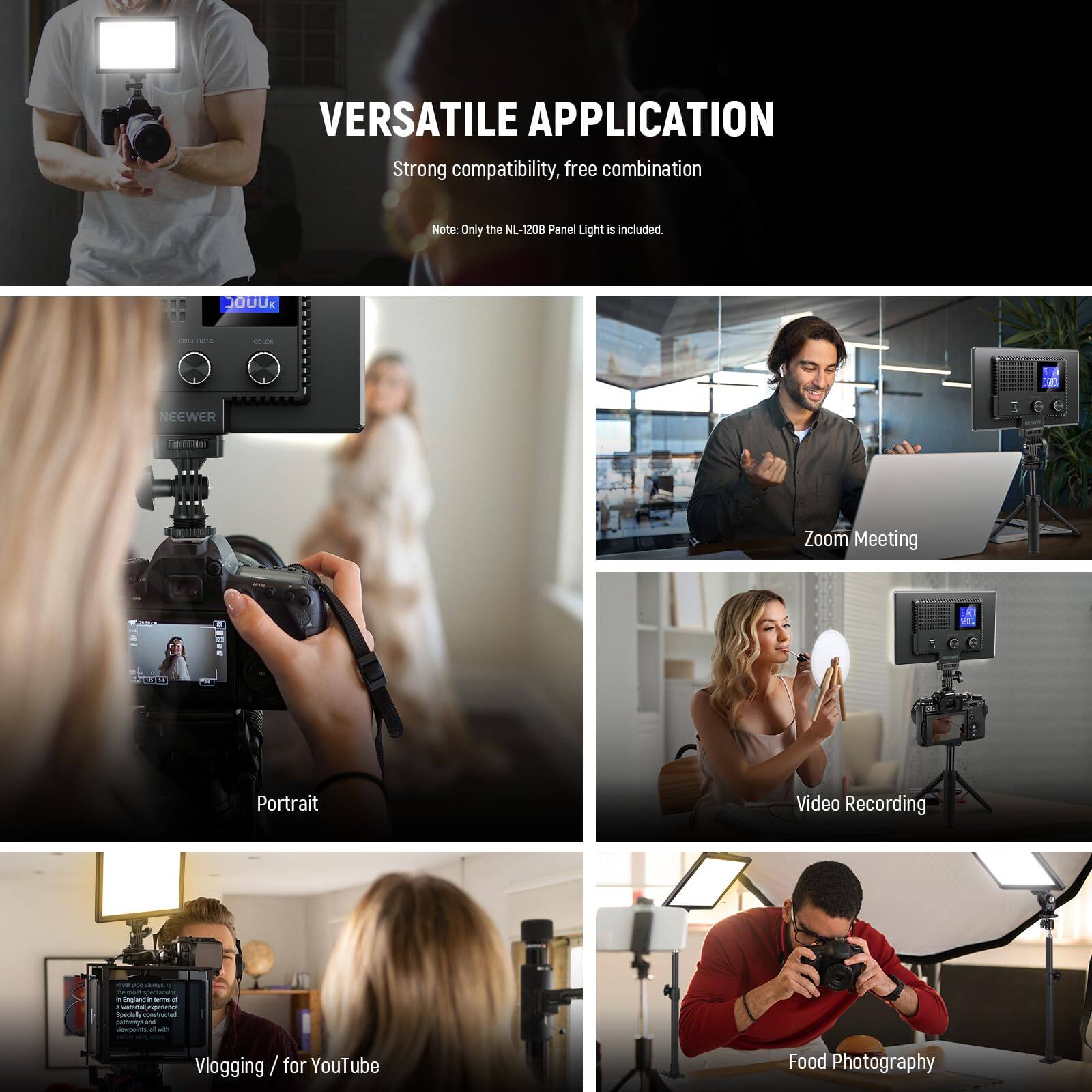 VERSATILE APPLICATION  
Strong compatibility, free combination  
Note: Only the NL-1208 Panel Light is included  

- Zoom Meeting  
- Portrait  
- Video Recording  
- Vlogging / for YouTube  
- Food Photography