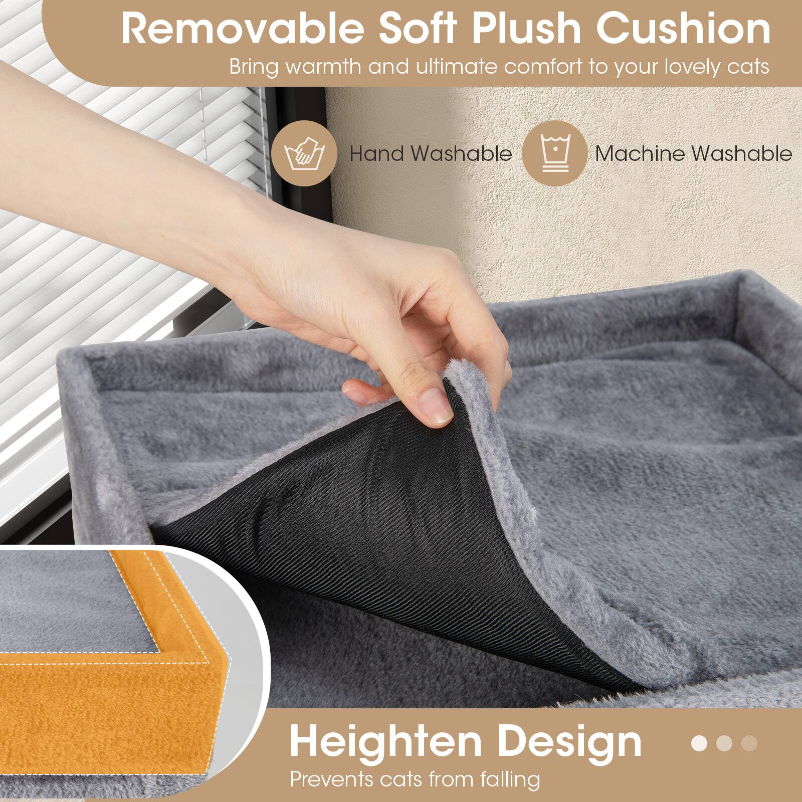 Removable Soft Plush Cushion  
Bring warmth and ultimate comfort to your lovely cats  

Hand Washable  
Machine Washable  

Heighten Design  
Prevents cats from falling