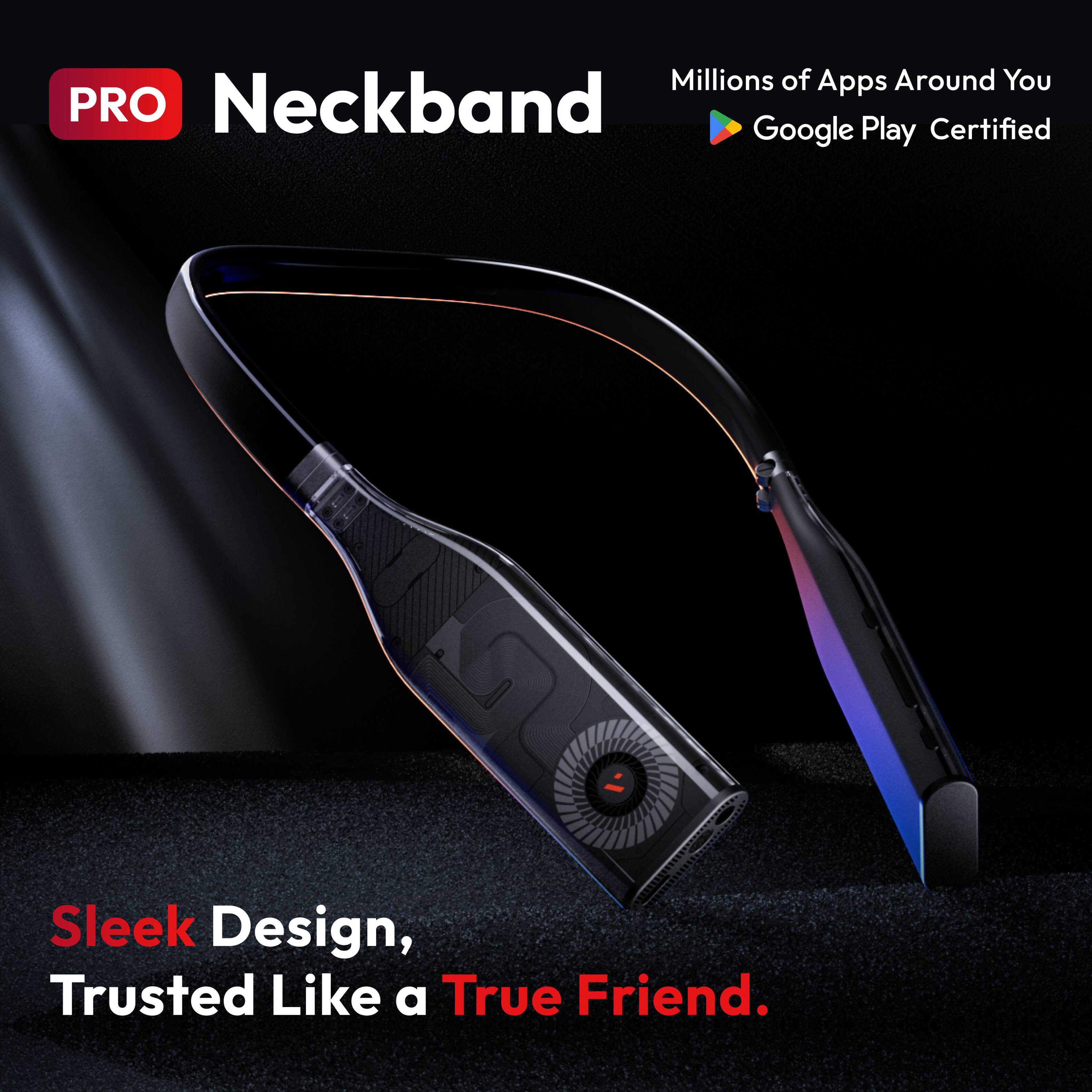 PRO Neckband

Millions of Apps Around You  
Google Play Certified

Sleek Design, Trusted Like a True Friend.