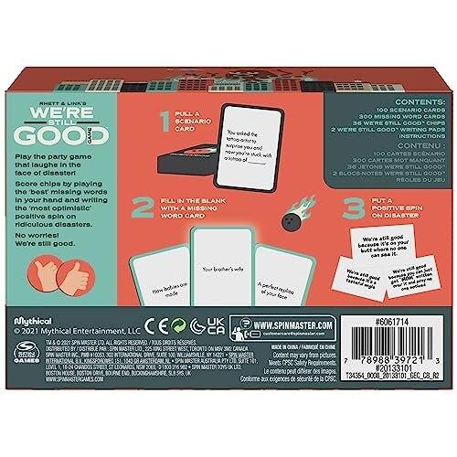 **We're Still Good**

Play the party game that laughs in the face of disaster! Score chips by playing the 'best missing words' in your hand and writing the most positive, optimistic spin on ridiculous disasters. No worries! We're still good.

**Contents:**
- 100 Scenario Cards
- 300 Missing Word Cards
- 36 We're Still Good Tokens
- 2 Writing Pads
- Instructions

**Contenu:**
- 100 Cartes Scénario
- 300 Cartes Mot Manquant
- 36 Jetons We're Still Good
- 2 Blocs Notes
- Règles du Jeu

**1. Pull a Still 1 Scenario Card**
- "No, I said the house is on fire. We're still good."

**2. Fill in the Blank with a Missing Word Card**
- "We're still good because we have ______."

**3. Put a Positive Spin on Disaster**
- "We're still good because ______."

**Mythical Entertainment, LLC**

**www.spinmaster.com**

**#6061714**

**2021 Mythical Entertainment, LLC**

**CA TV & 