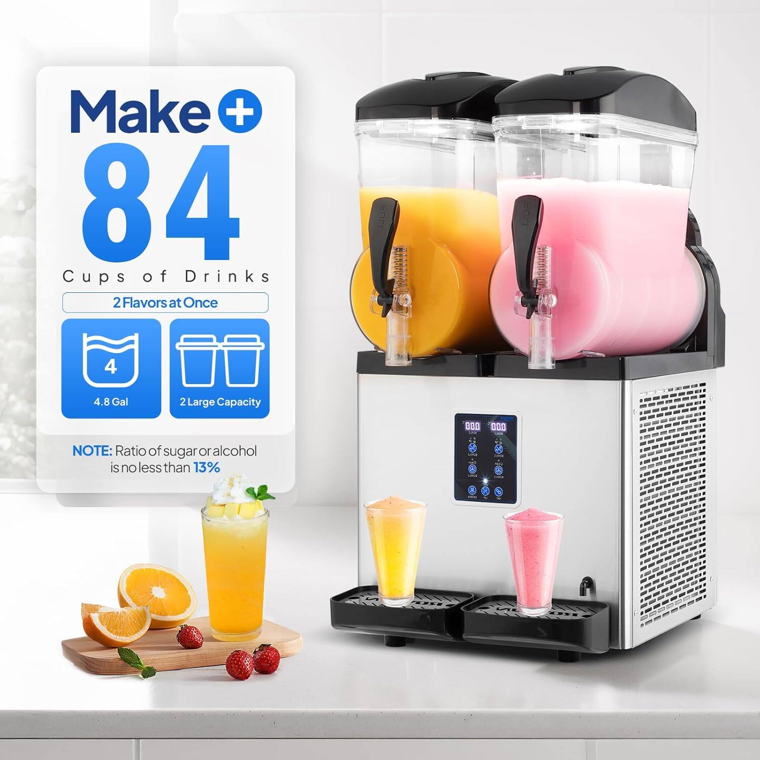 Make + 84 Cups of Drinks  
2 Flavors at Once  
4.8 Gal  
2 Large Capacity  

NOTE: Ratio of sugar or alcohol is no less than 13%