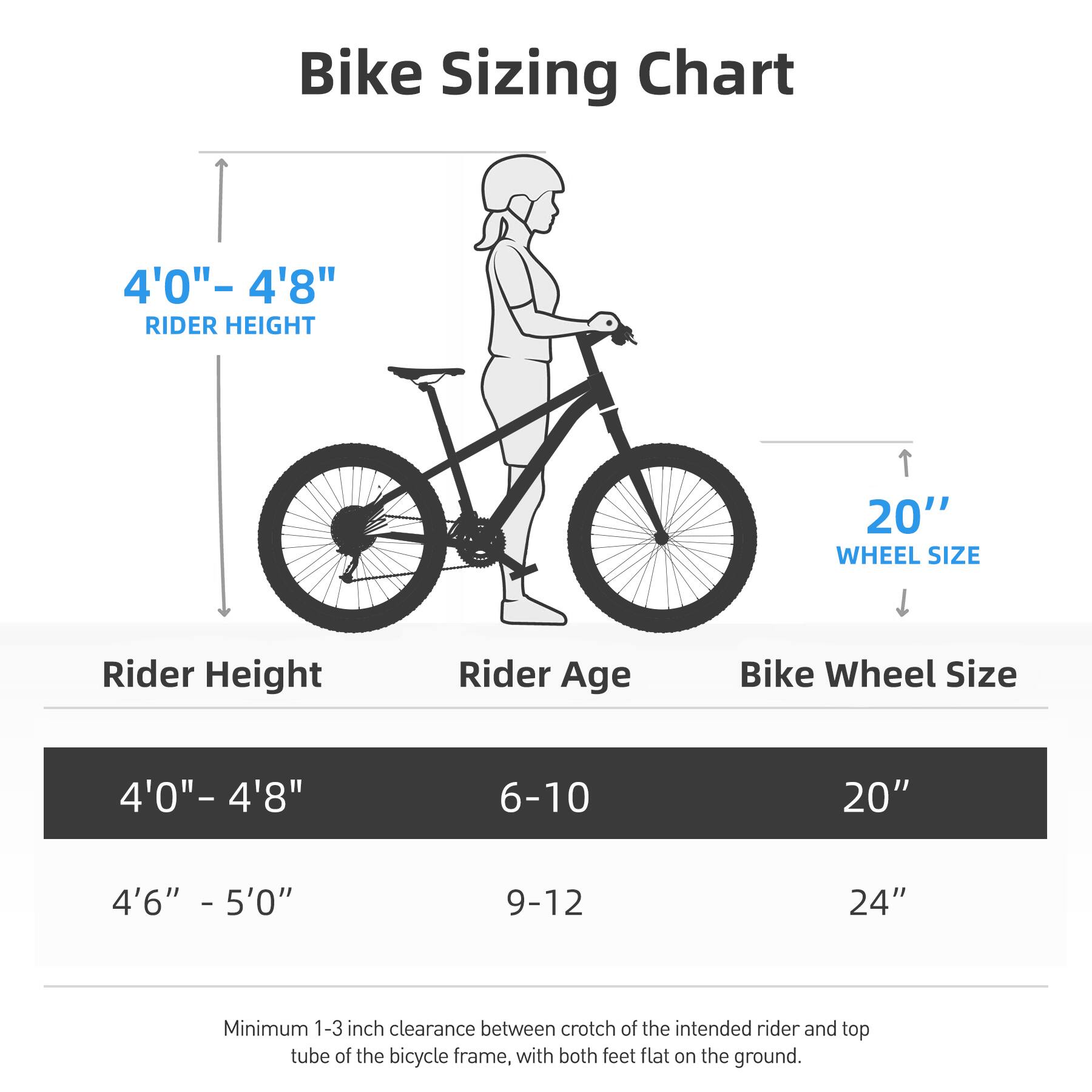 Bike Sizing Chart

Rider Height | Rider Age | Bike Wheel Size

4'0" - 4'8" | 6-10 | 20"

4'6" - 5'0" | 9-12 | 24"

Minimum 1-3 inch clearance between crotch of the intended rider and top tube of the bicycle frame, with both feet flat on the ground.