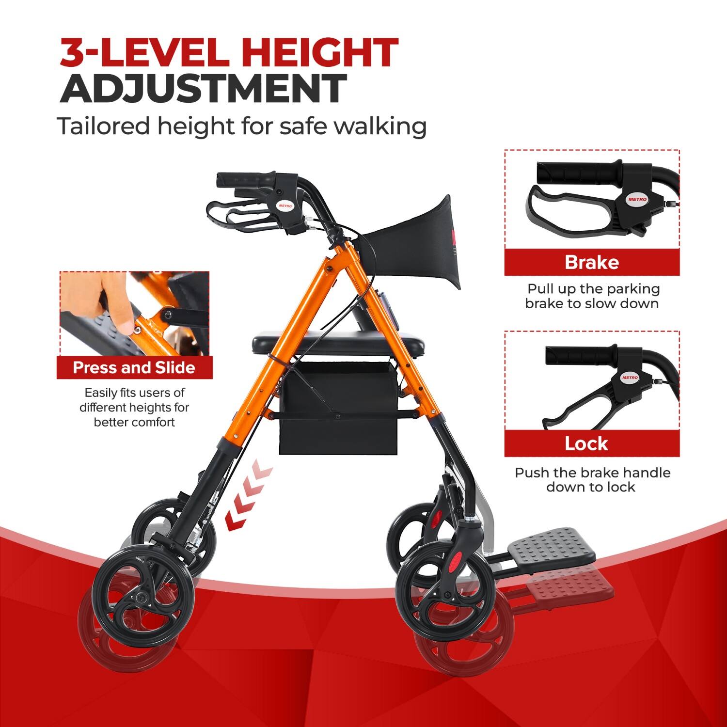 3-LEVEL HEIGHT ADJUSTMENT  
Tailored height for safe walking  

Press and Slide  
Easily fits users of different heights for better comfort  

Brake  
Pull up the parking brake to slow down  

Lock  
Push the brake handle down to lock