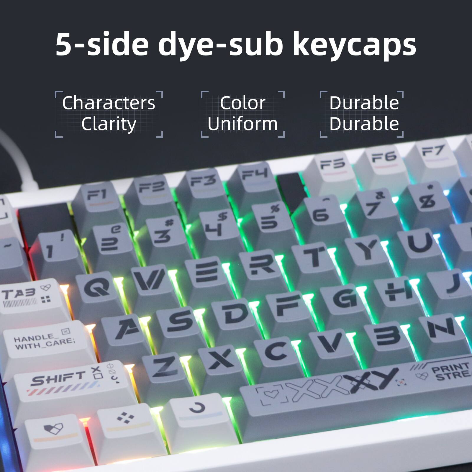 5-side dye-sub keycaps  
Characters: Clarity  
Color: Uniform  
Durable: Durable  

F6 F7 F5 F3 F4 F2 - F1 & % 7 Z L # $ 5 6 e | ! 3 - 1 2 Y U R T V J T A Q F G S D  
HANDLE - A m N WITH_CARE; C V Z X PRINT SHIFT OX 0o0' XY STRE C XXXY