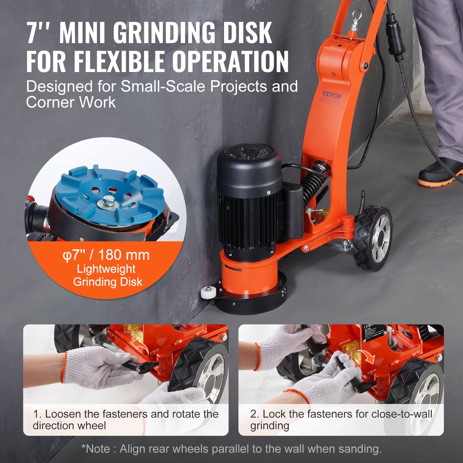 7" MINI GRINDING DISK FOR FLEXIBLE OPERATION  
Designed for Small-Scale Projects and Corner Work

7" / 180 mm Lightweight Grinding Disk

1. Loosen the fasteners and rotate the direction wheel
2. Lock the fasteners for close-to-wall grinding

*Note: Align rear wheels parallel to the wall when sanding.