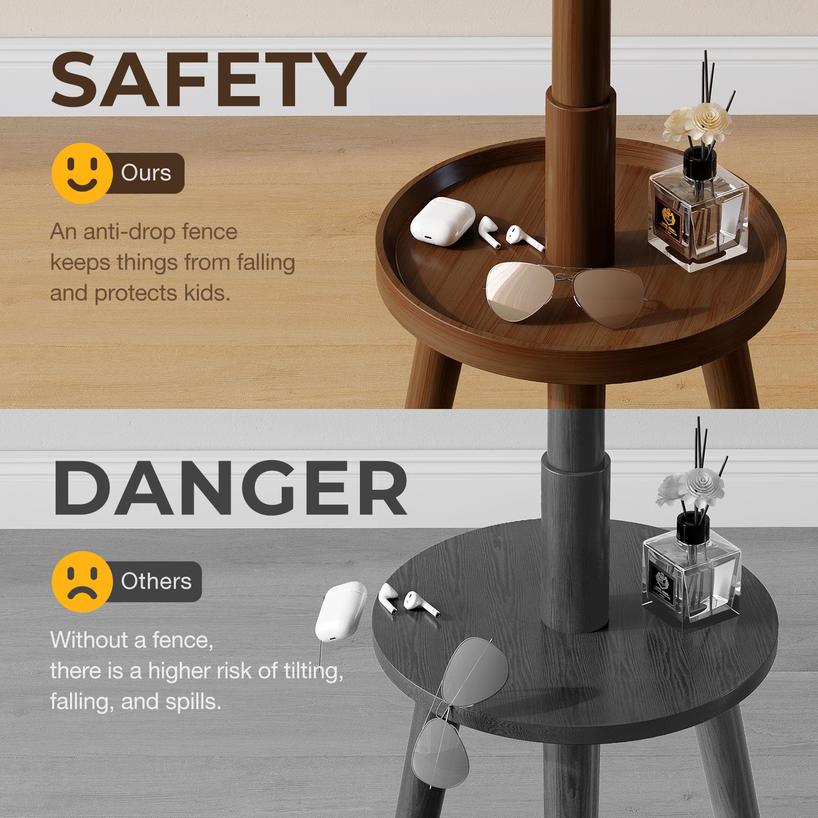 **SAFETY**

- **Ours**
  - An anti-drop fence keeps things from falling and protects kids.

**DANGER**

- **Others**
  - Without a fence, there is a higher risk of tilting, falling, and spills.