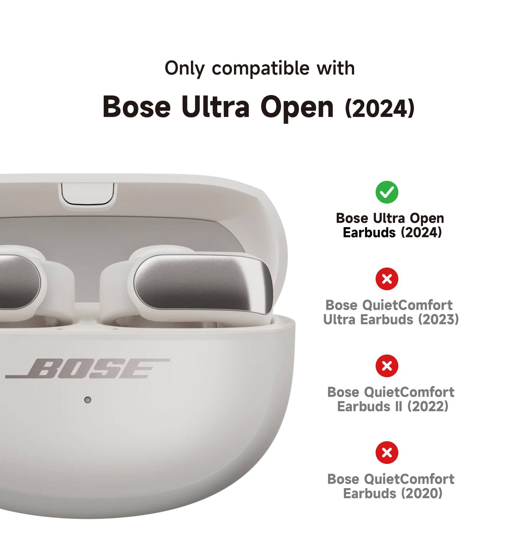 Only compatible with Bose Ultra Open (2024)  
Bose Ultra Open Earbuds (2024)  
Bose QuietComfort Ultra Earbuds (2023)  
Bose QuietComfort Earbuds II (2022)  
Bose QuietComfort Earbuds (2020)