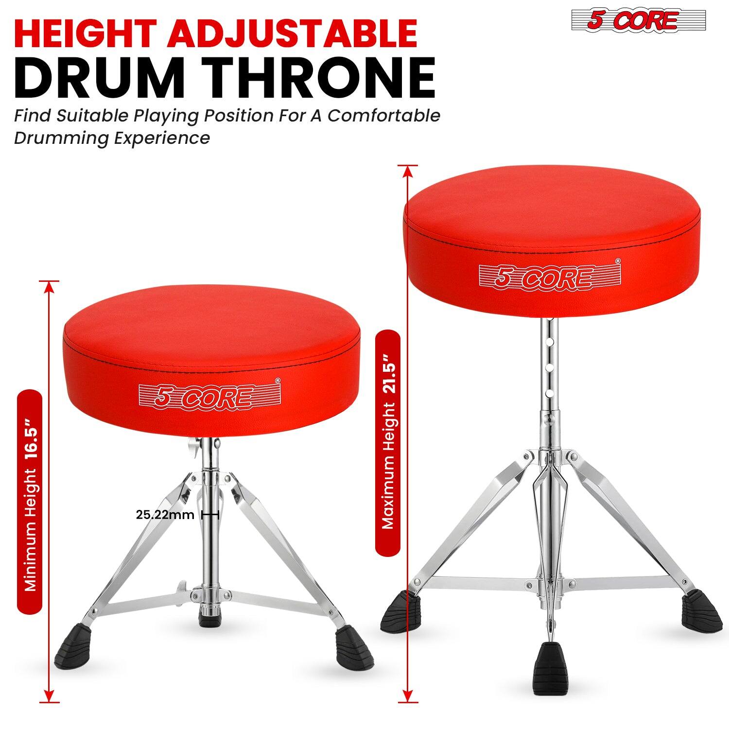 HEIGHT ADJUSTABLE DRUM THRONE  
Find Suitable Playing Position For A Comfortable Drumming Experience  

5 CORE  

Minimum Height 16.5"  
Maximum Height 21.5"  
25.22mm