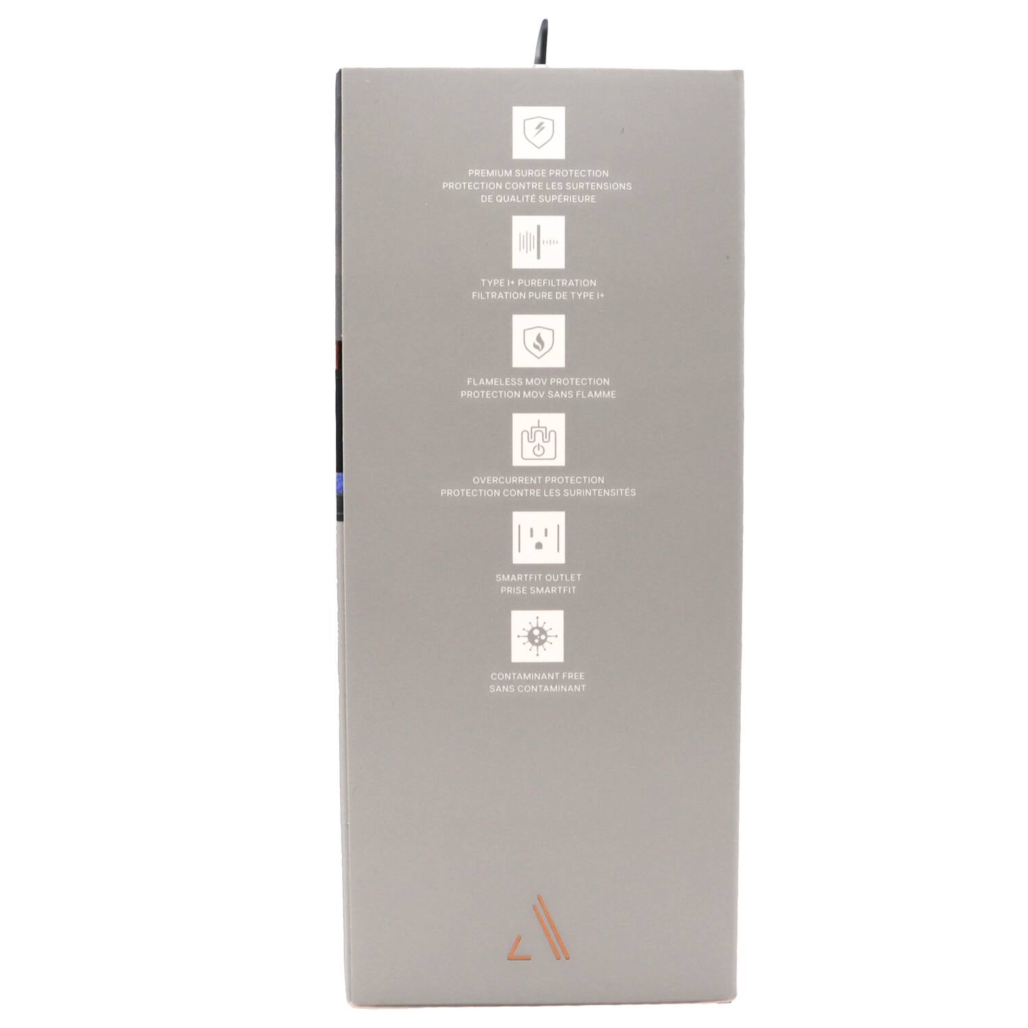 PRTMUM SURGE PROTECTION  
PROTECTION CONTRE LES SURTENSIONS DE QUALITÉ SUPÉRIEURE  
TYPE 1 PURE FILTRATION  
FILTRATION PURE DE TYPE I  
FLAMELESS MOV PROTECTION  
PROTECTION MOV SANS FLAMME  
OVERCURRENT PROTECTION  
PROTECTION CONTRE LES SURINTENSITES  
SMARTFIT OUTLET PM  
SMARTFIT  
CONTAMINANT FREE  
SANS CONTAMINANT