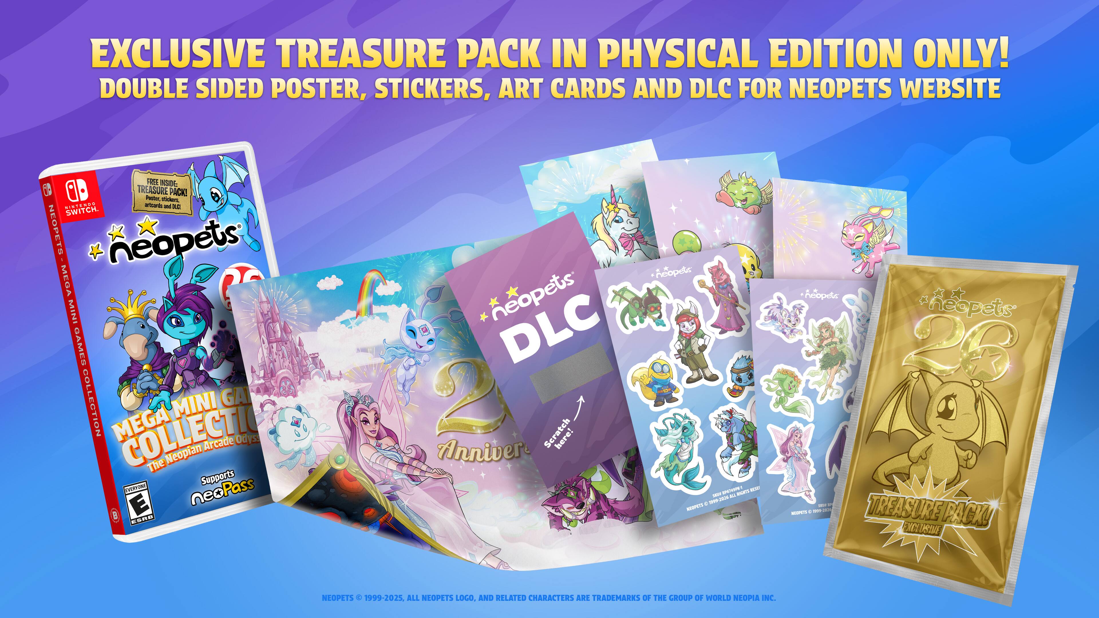EXCLUSIVE TREASURE PACK IN PHYSICAL EDITION ONLY! DOUBLE SIDED POSTER, STICKERS, ART CARDS AND DLC FOR NEOPETS WEBSITE FREE INSIDE TREASURE PACK!  

NEOPETS  
MEGA MINI COLLECTION  
Arcade Odyssey  
The Neopian Supports  
neoPass  
Anniversary  
TREASURE PACK  

NEOPETS © 1999-2025. ALL NEOPETS LOGO, AND RELATED CHARACTERS ARE TRADEMARKS OF THE GROUP OF WORLD NEOPIA INC.
