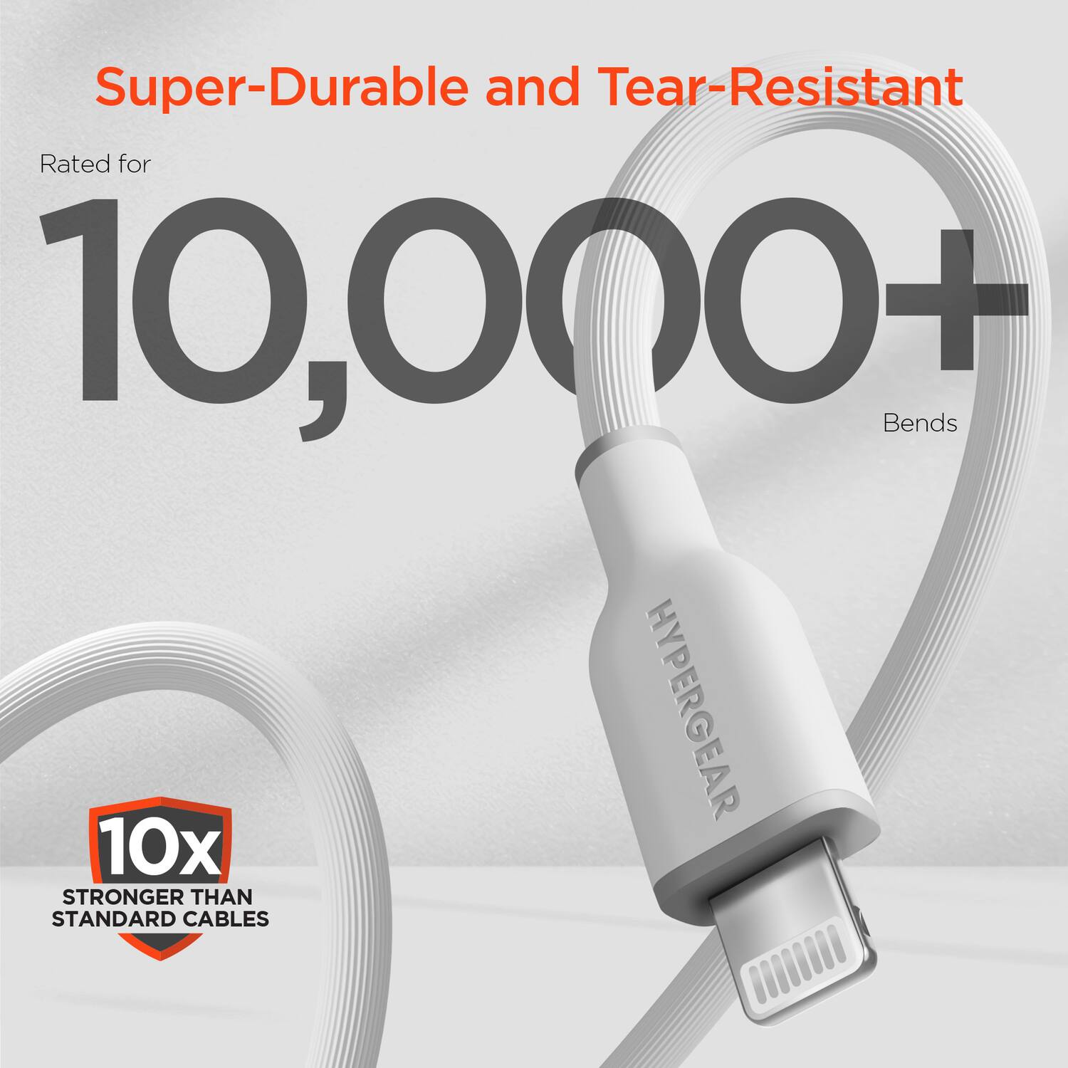 Super-Durable and Tear-Resistant

Rated for 10,000+ Bends

10x STRONGER THAN STANDARD CABLES

HYPERGEAR