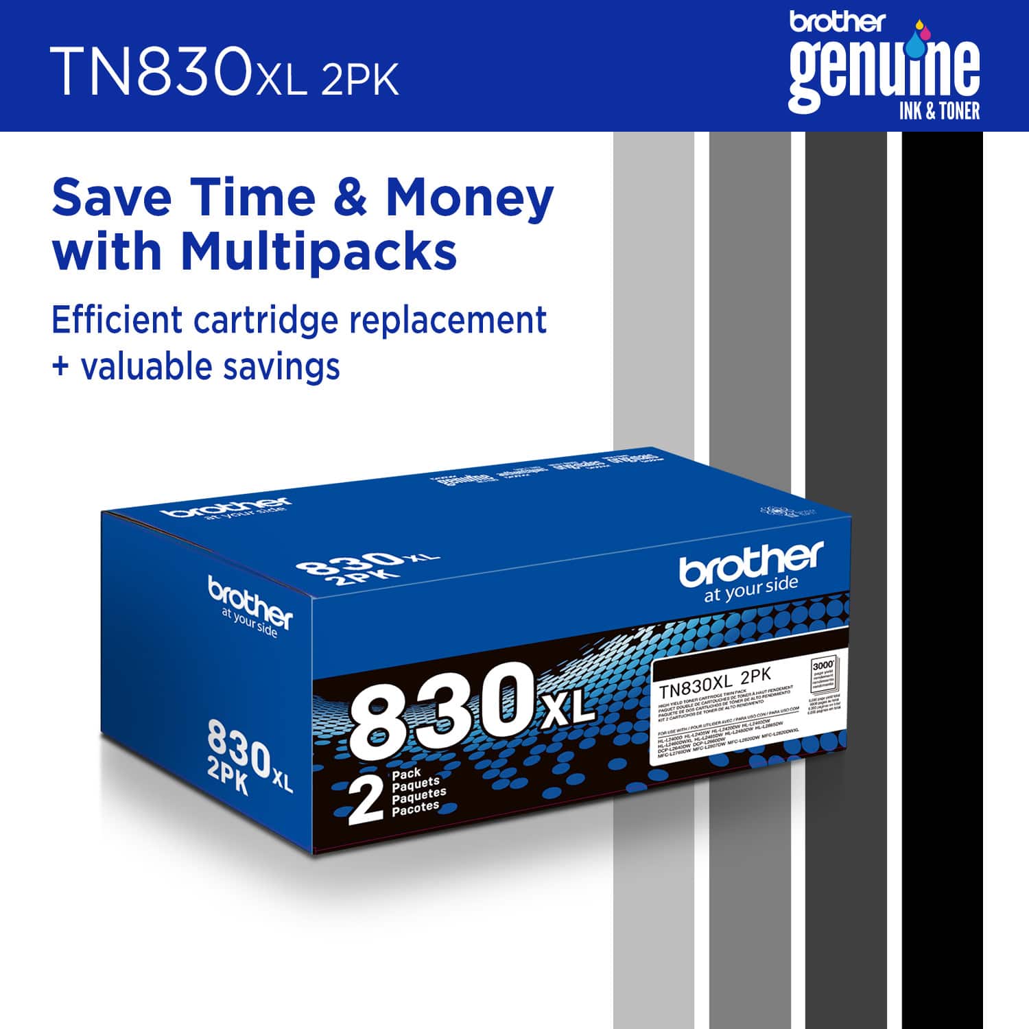 TN830XL 2PK brother genuine INK & TONER Save Time & Money with Multipacks Efficient cartridge replacement + valuable savings rot EX G I H 830% 2PK brother side brother at your at your side 3000 2PK d TN830XL 2PK: i : : Hd : - - : 1 3 S : 830L 830L XL I - - : i | : - 1 : : -o : - - I : - I - - - : 2PK XL Pack Paquets 2 Paquetes Pacotes