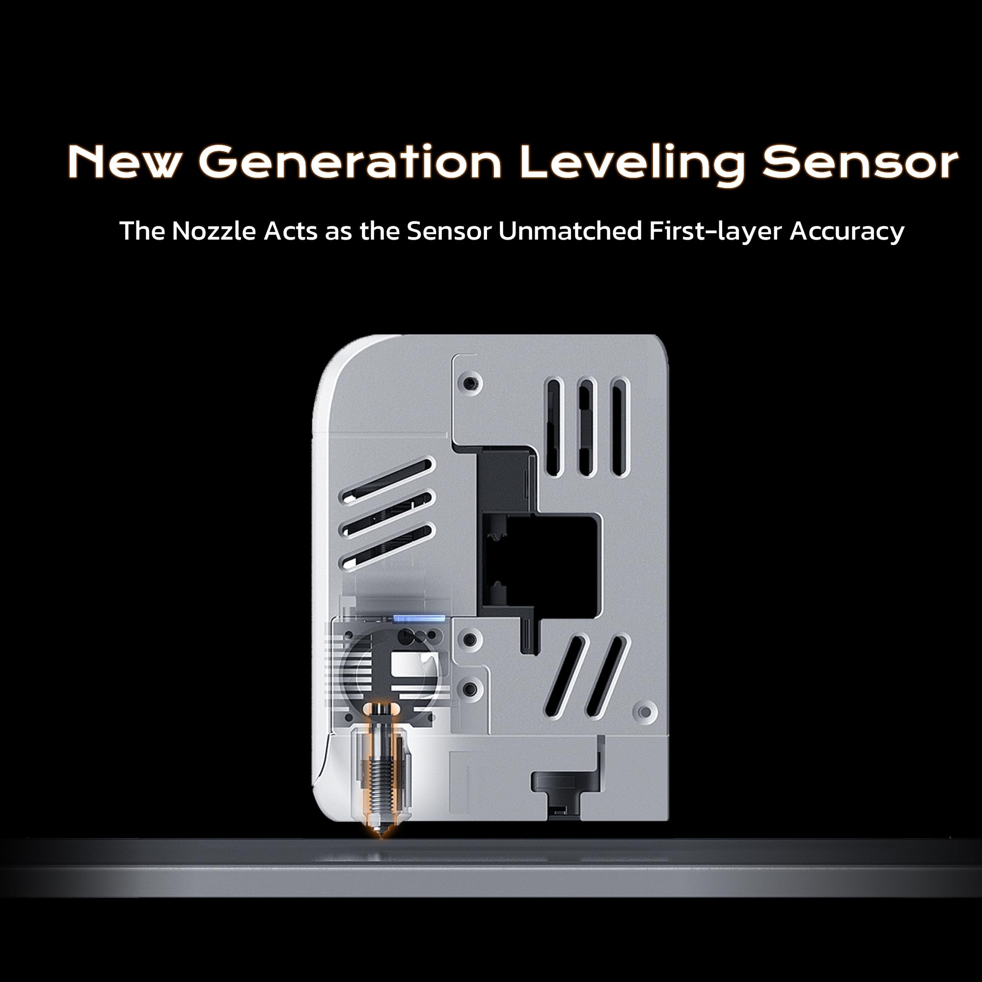 New Generation Leveling Sensor  
The Nozzle Acts as the Sensor  
Unmatched First-layer Accuracy