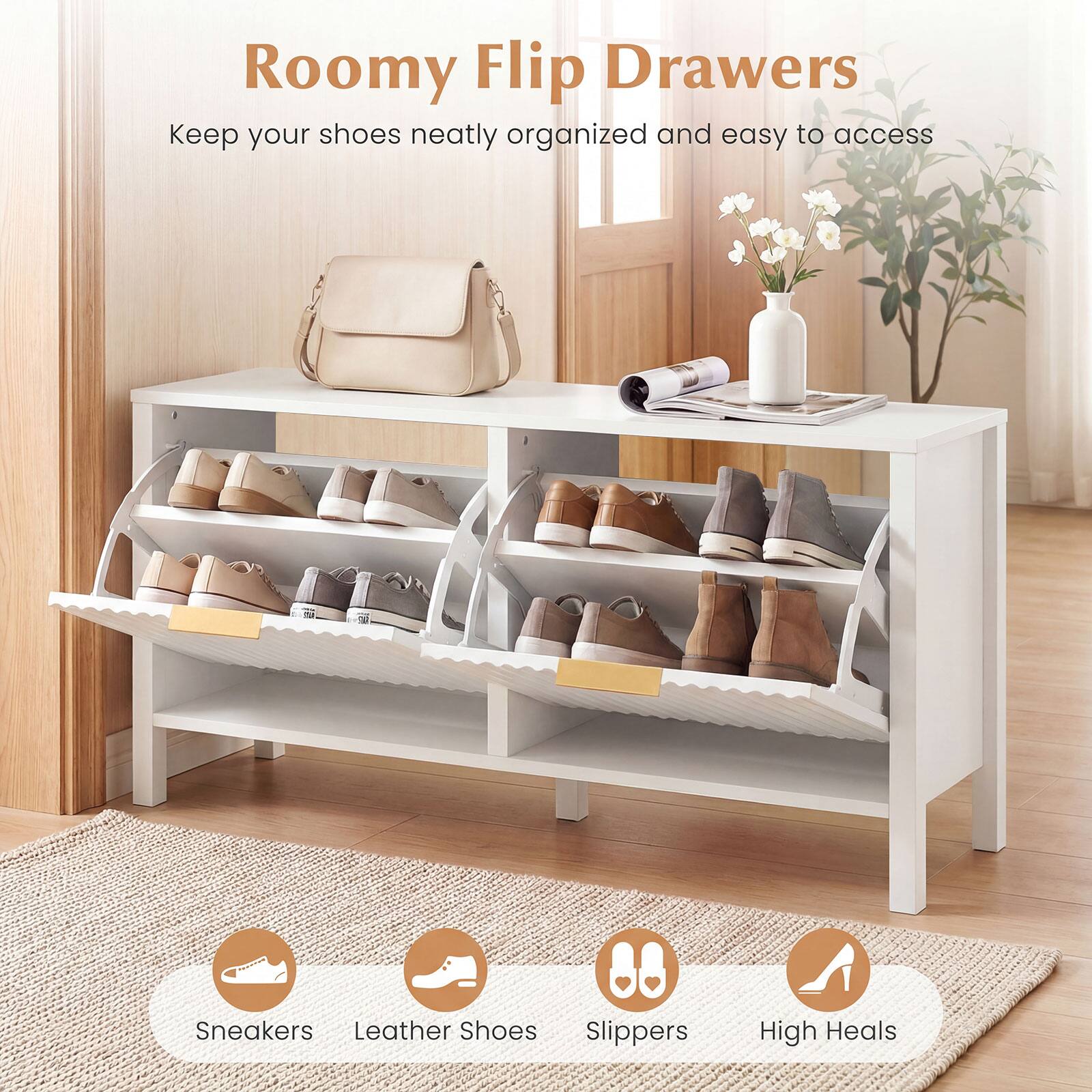 Roomy Flip Drawers  
Keep your shoes neatly organized and easy to access  

Sneakers  
Leather Shoes  
Slippers  
High Heels