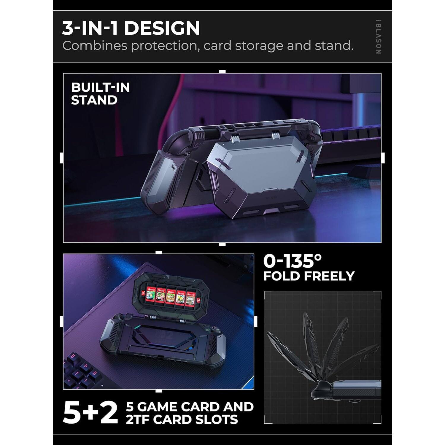 3-IN-1 DESIGN  
Combines protection, card storage and stand.

BUILT-IN STAND

0-135° FOLD FREELY

5+2  
5 GAME CARD AND 2TF CARD SLOTS