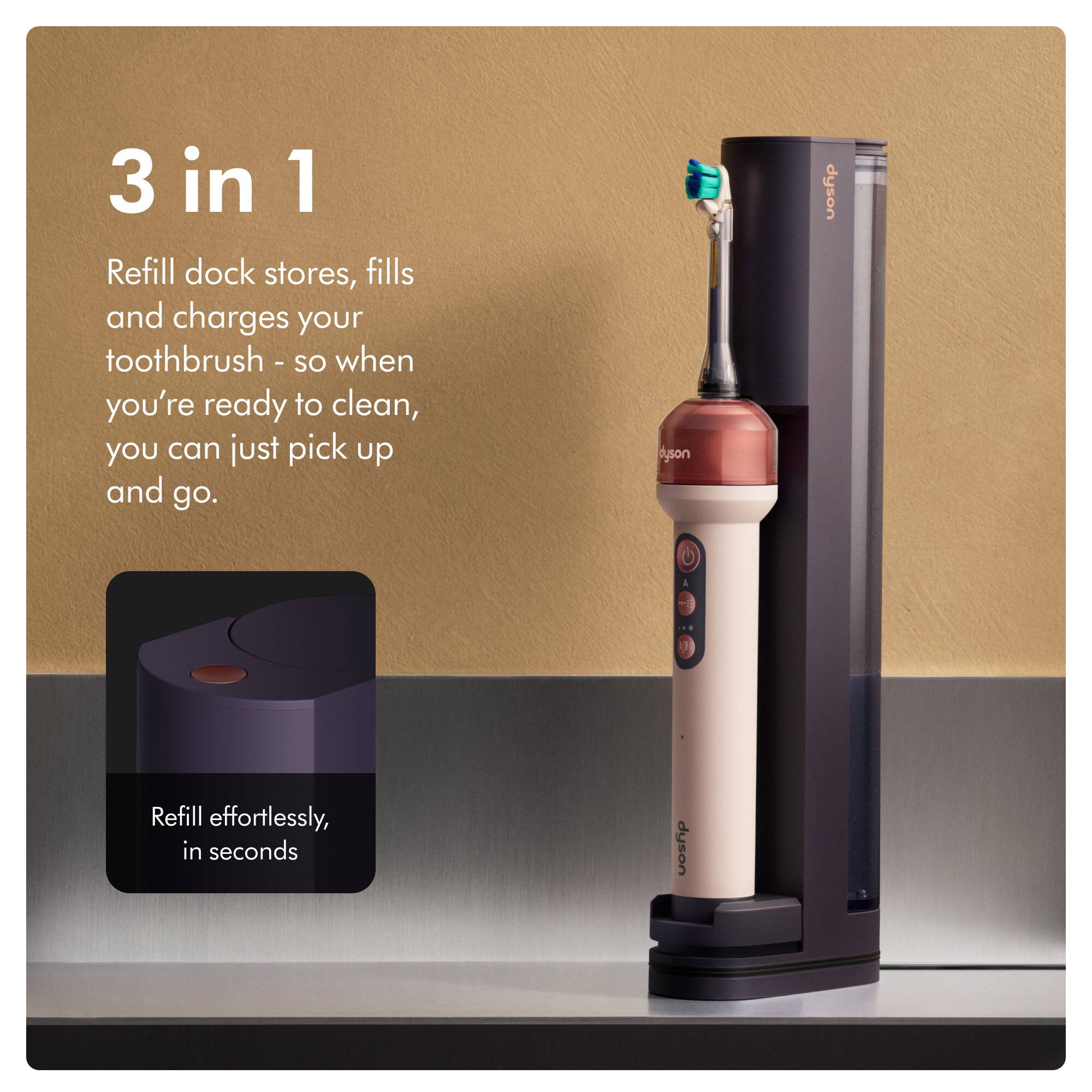 3 in 1 Refill dock stores, fills and charges your toothbrush - so when you're ready to clean, you can just pick up and go.

Refill effortlessly, in seconds