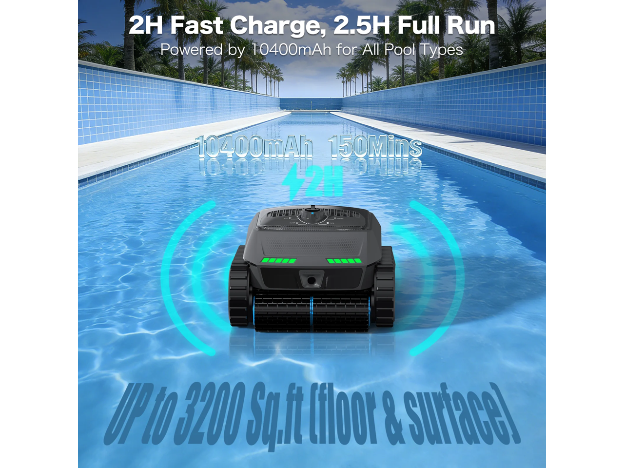 2H Fast Charge, 2.5H Full Run  
Powered by 10400mAh for All Pool Types  

10400mAh 150Mins  
42H UP  
UP to 3200 Sq.ft (floor & surface)