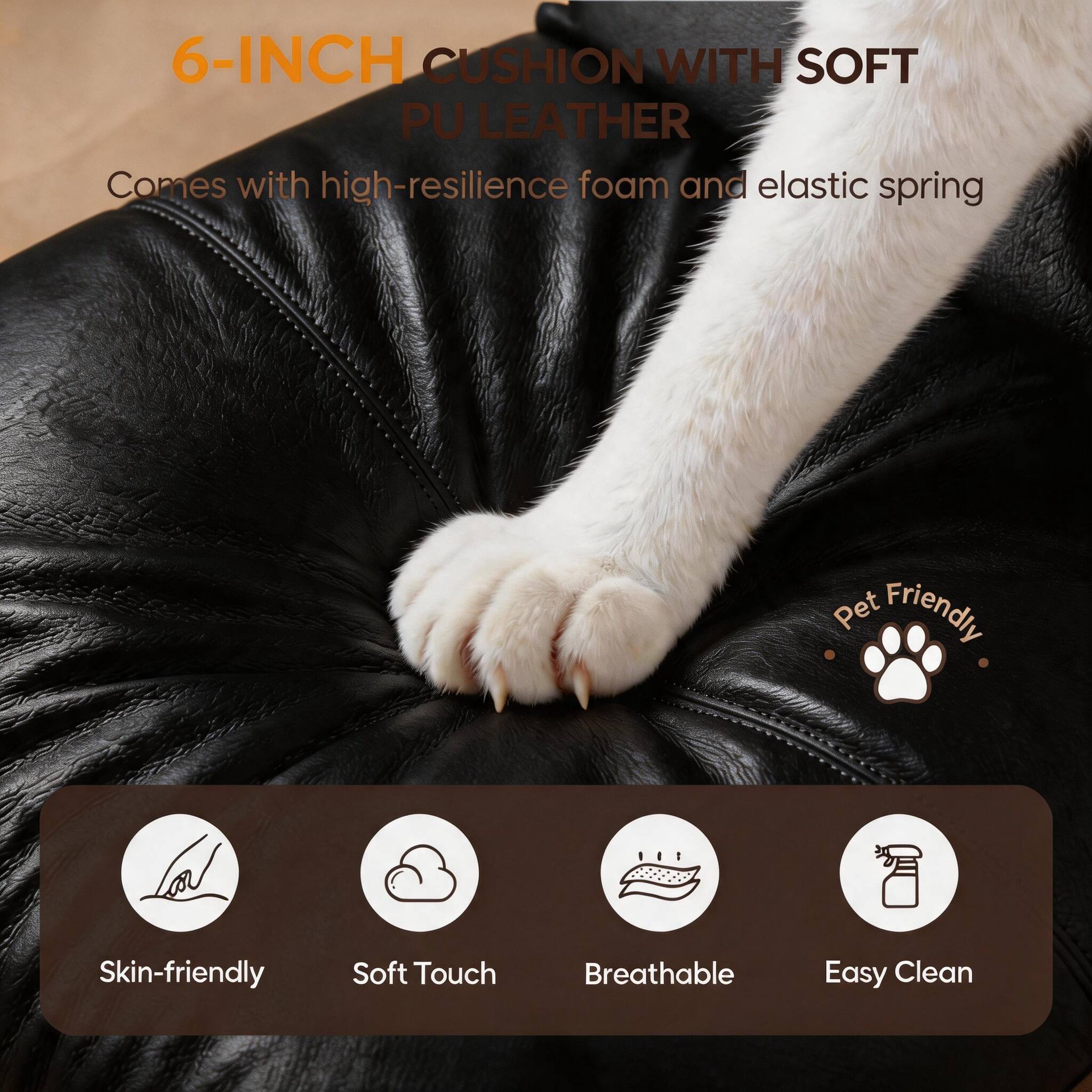 6-INCH CUSHION WITH SOFT PU LEATHER  
Comes with high-resilience foam and elastic spring  

Pet Friendly  
Skin-friendly  
Soft Touch  
Breathable  
Easy Clean