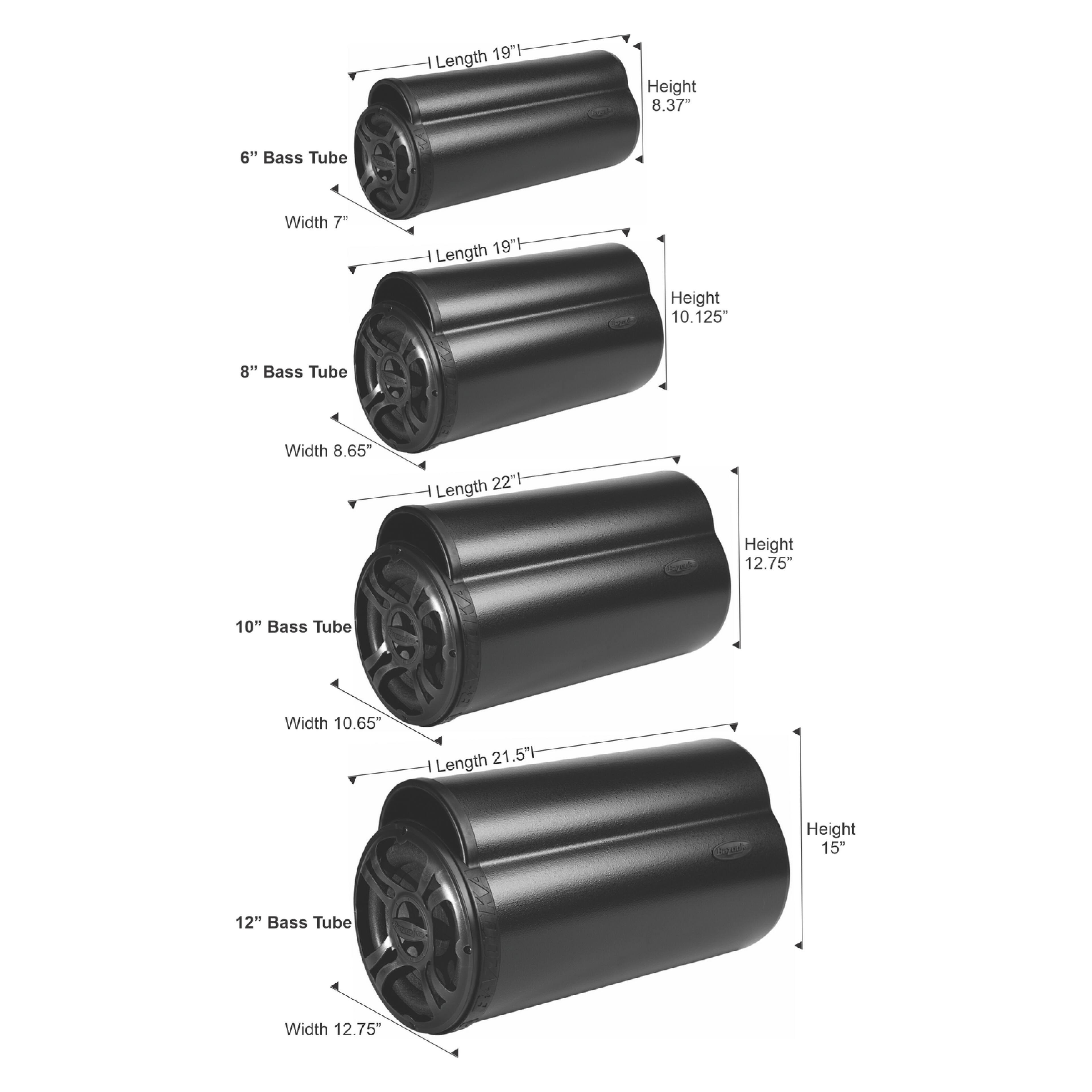 Length 19" - Height 8.37"  
6" Bass Tube Width 7"  

Length 19" - Height 10.125"  
8" Bass Tube Width 8.65"  

Length 22" - Height 12.75"  
10" Bass Tube Width 10.65"  

Length 21.5" - Height 15"  
12" Bass Tube Width 12.75"