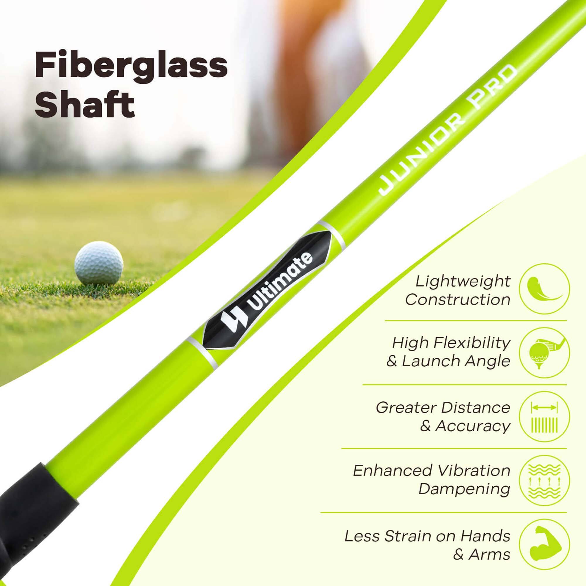 Fiberglass Shaft

Ultimate JUNIOR PRO

- Lightweight Construction
- High Flexibility & Launch Angle
- Greater Distance & Accuracy
- Enhanced Vibration Dampening
- Less Strain on Hands & Arms