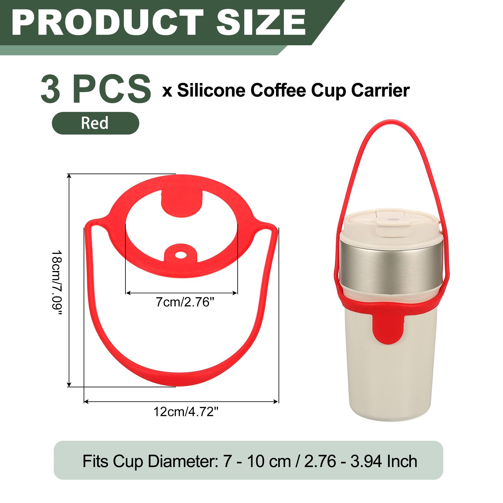 PRODUCT SIZE  
3 PCS x Silicone Coffee Cup Carrier Red  
18cm/7.09" x 7cm/2.76" x 12cm/4.72"  
Fits Cup Diameter: 7 - 10 cm / 2.76 - 3.94 cm