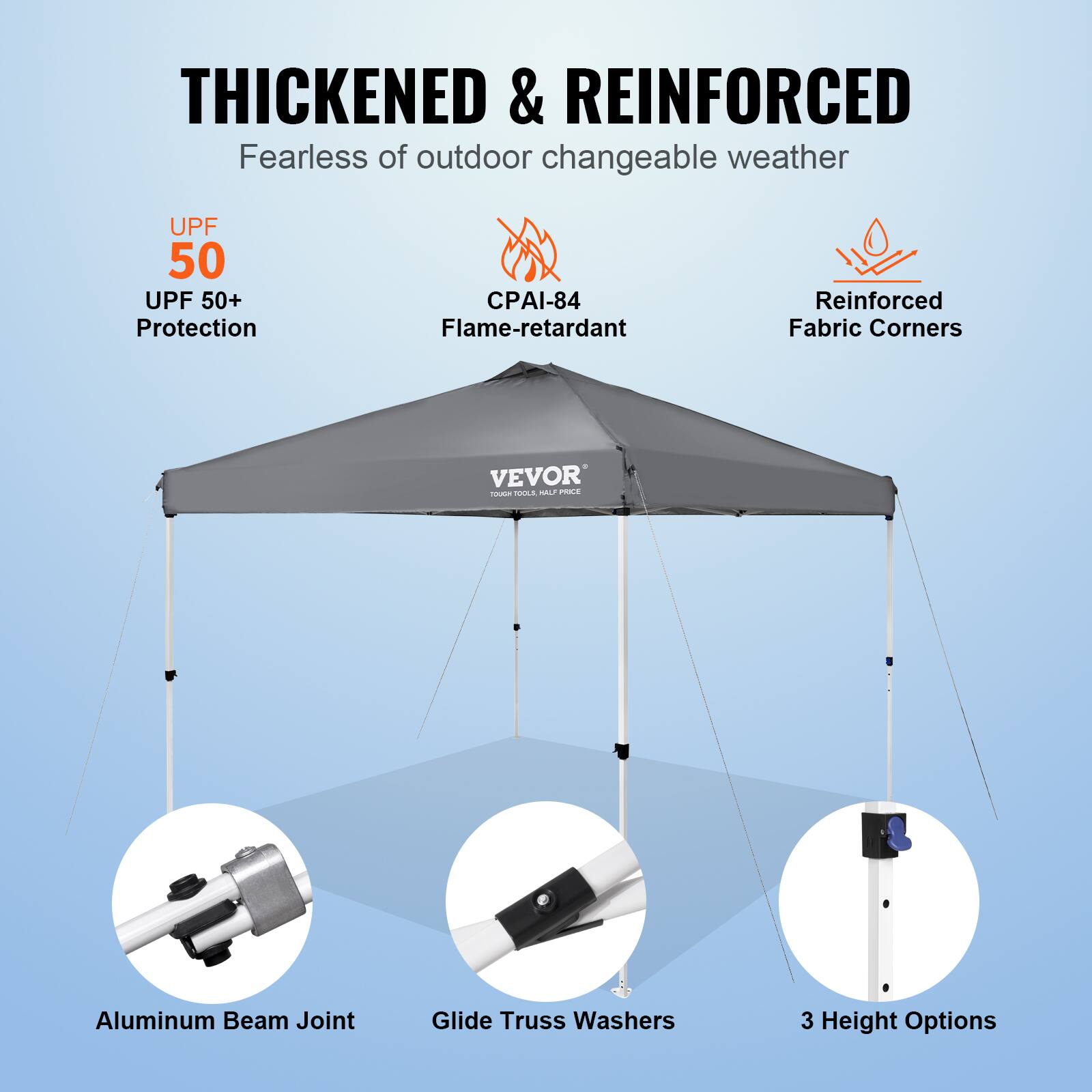 **THICKENED & REINFORCED**  
Fearless of outdoor changeable weather

- UPF 50  
- UPF 50+ Protection  
- CPAI-84 Flame-retardant  
- Reinforced Fabric Corners  
- Aluminum Beam Joint  
- Glide Truss Washers  
- 3 Height Options