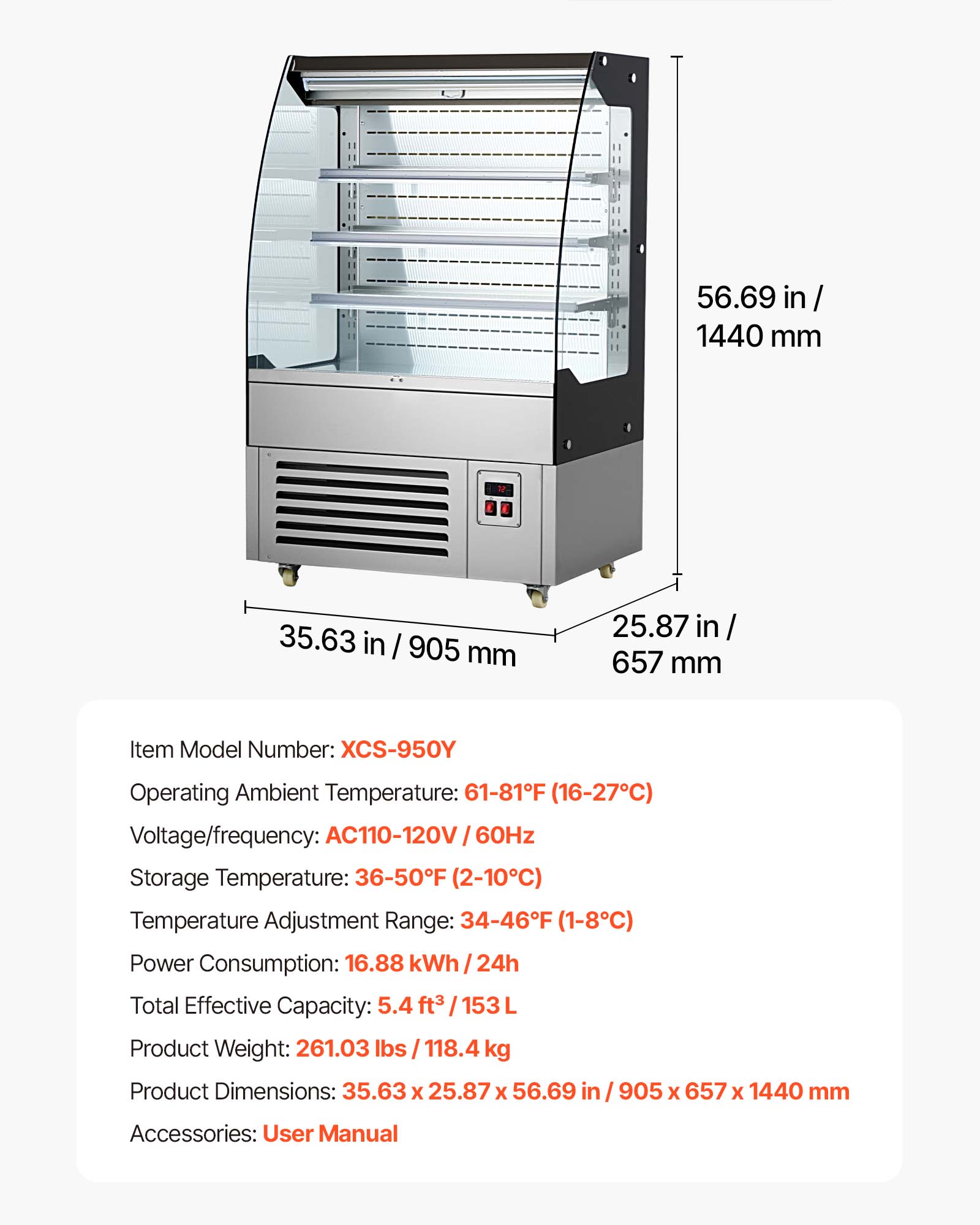 56.69 in / 1440 mm  
35.63 in / 905 mm  
25.87 in / 657 mm  

Item Model Number: XCS-950Y  
Operating Ambient Temperature: 61-81°F (16-27°C)  
Voltage/frequency: AC110-120V / 60Hz  
Storage Temperature: 36-50°F (2-10°C)  
Temperature Adjustment Range: 34-46°F (1-8°C)  
Power Consumption: 16.88 kWh / 24h  
Total Effective Capacity: 5.4 ft³ / 153 L  
Product Weight: 261.03 lbs / 118.4 kg  
Product Dimensions: 35.63 x 25.87 x 56.69 in / 905 x 657 x 1440 mm  
Accessories: User Manual