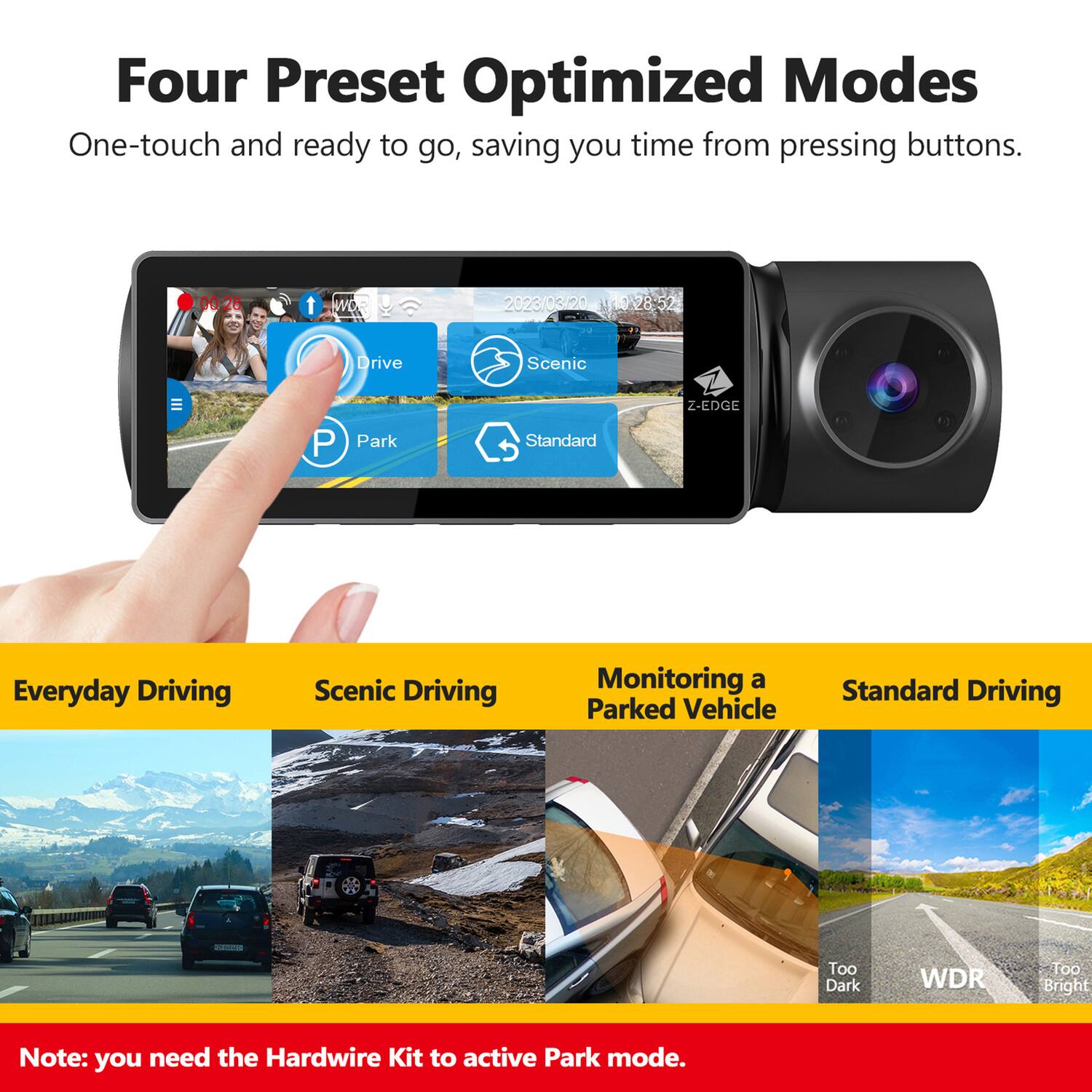 Four Preset Optimized Modes  
One-touch and ready to go, saving you time from pressing buttons.

- Everyday Driving
- Scenic Driving
- Monitoring a Parked Vehicle
- Standard Driving

Note: you need the Hardwire Kit to activate Park mode.