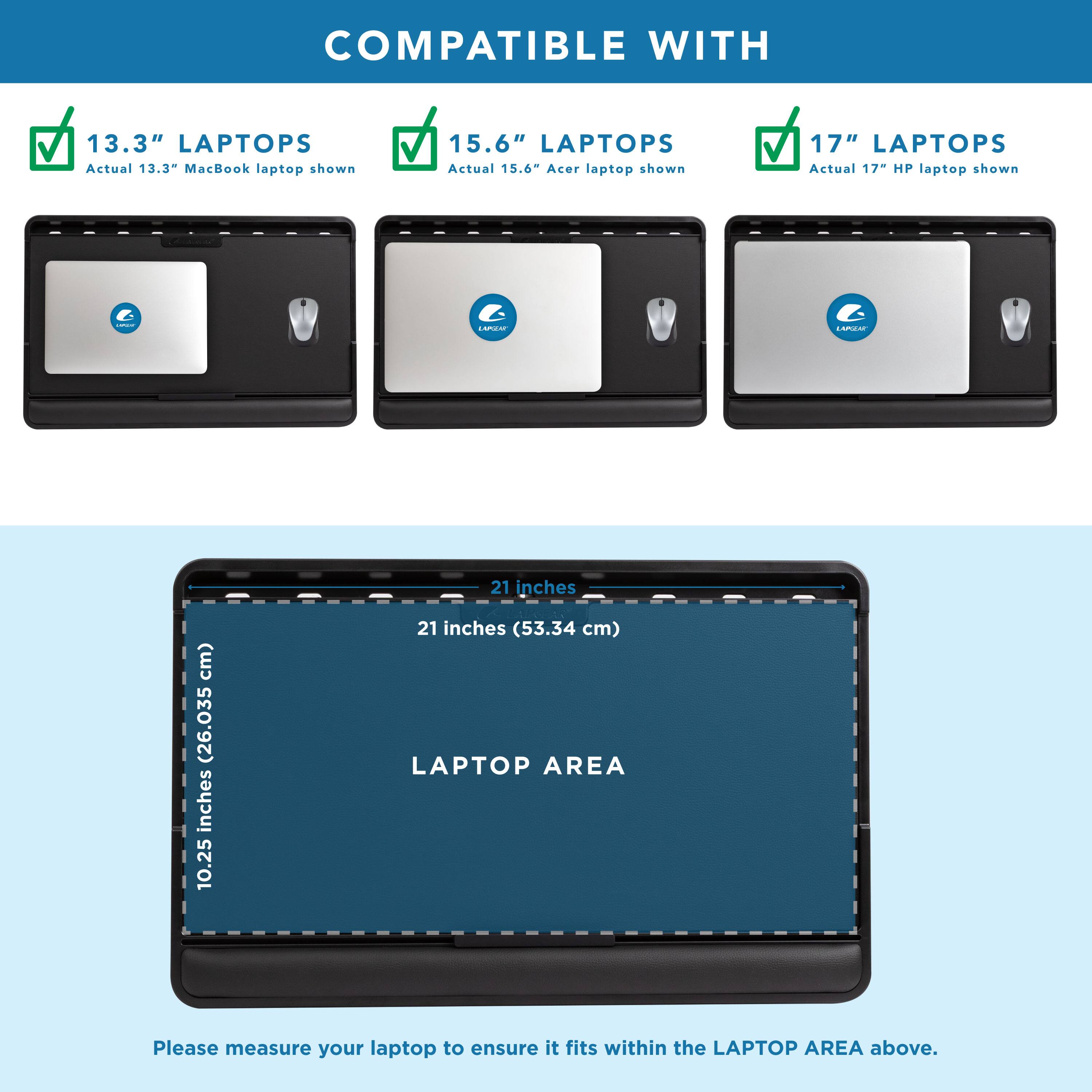 COMPATIBLE WITH

13.3" LAPTOPS  
Actual 13.3" MacBook laptop shown

15.6" LAPTOPS  
Actual 15.6" Acer laptop shown

17" LAPTOPS  
Actual 17" HP laptop shown

LAPTOP AREA  
21 inches (53.34 cm)  
10.25 inches (26.035 cm)

Please measure your laptop to ensure it fits within the LAPTOP AREA above.