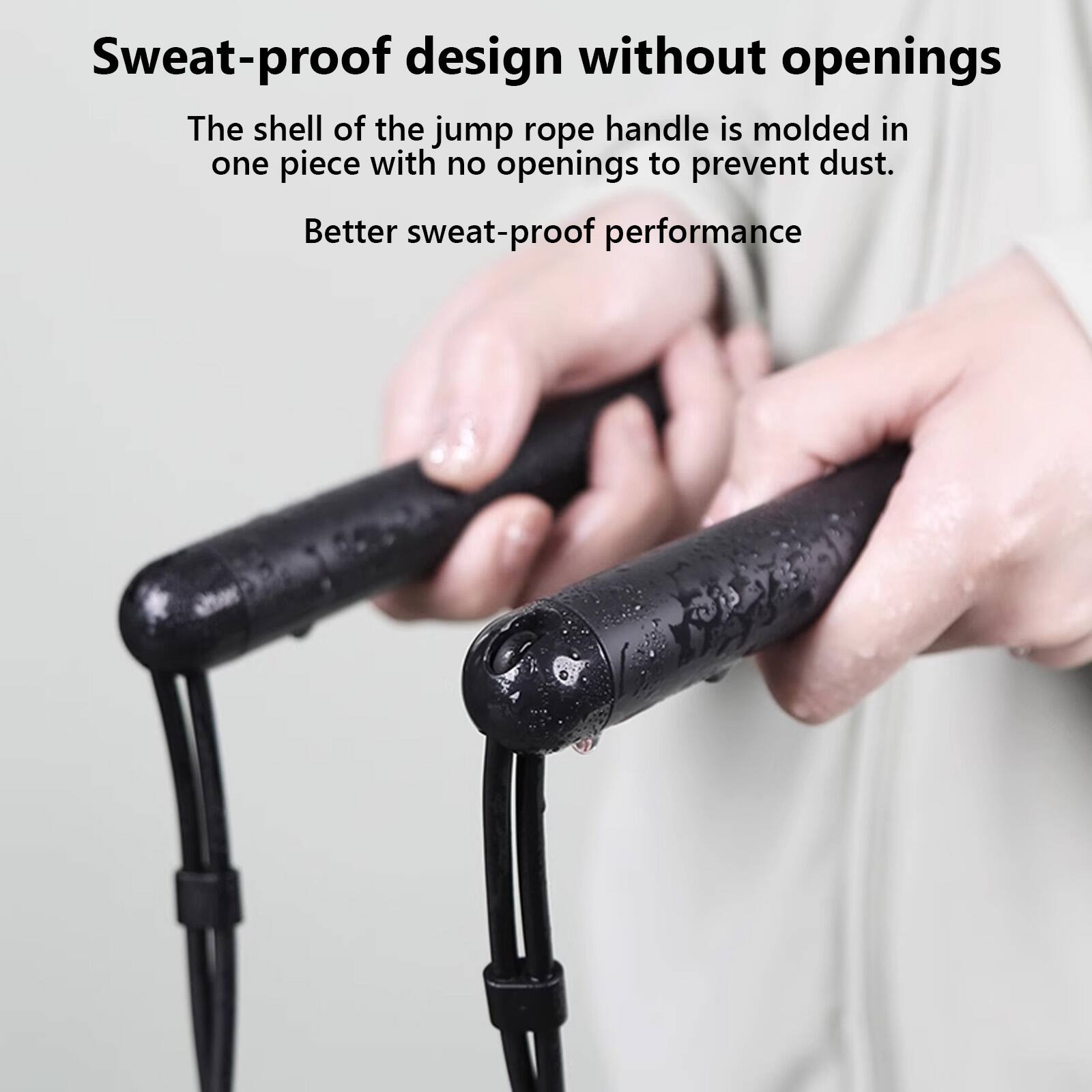 Sweat-proof design without openings

The shell of the jump rope handle is molded in one piece with no openings to prevent dust.

Better sweat-proof performance