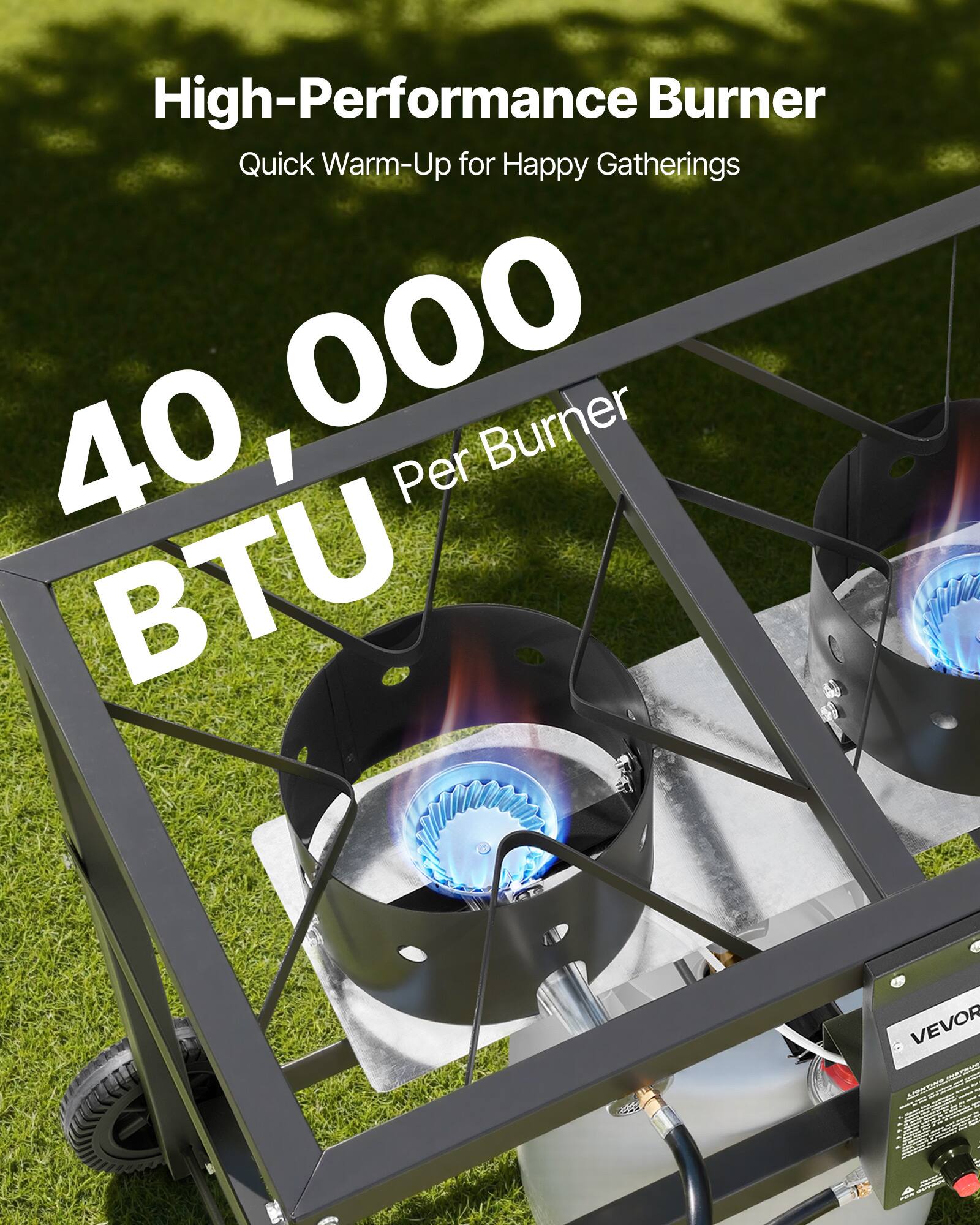 High-Performance Burner  
Quick Warm-Up for Happy Gatherings  
40,000 BTU Per Burner  
VEVOR